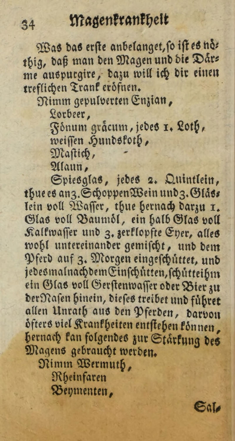 baö crj^c anbcfanget/fo i(! «ö i)a^ man ten ^Ka^cn unb bi« ntc auöpucgirc, fcaju wttt ic& bic eine« mfftc^cn ^ranf erbfncn* SRimm 9epulPert«n Snjtan, ßotbect, g6num gracum/jebcö i» tt>eij]en ^unböfot^ / 5((aun / 0ple6ö(a«, jcbcö a» Djitntfcttt, t^ue eß an3.©c^oppen^cin unb3«0Idß/ Ictn pcü Gaffer, t^uc fetnad^ bar^u i. ©laß voll ^iöaum61, «in ^al6©laß pott ^alfmaffer unb 3. jerflopftc (^per, allcß wo^l iintemnanbec gemtfe^t, unb bem ^Pfeeb auf 3* ?Diorgen eingefcfji'utct, unb )ebcßmalnac^bem(Stnfc^nttcn,fc^Citfei§m ein ©laß poU ©crRcmpaffer ober 53tcr ju beraRafen hinein, btcfeß treibet unb führet ollen Untat^ auß ben<Pferben, barpon bfterß Piel ^ranP^etten entfielen fön neu f)ernac^ Pan folgcnbeß jur ©t^rPung ui SKagenß gebraucht merben* 3Rimm CCßennutf, aRfycinfaren 53epmentcn/