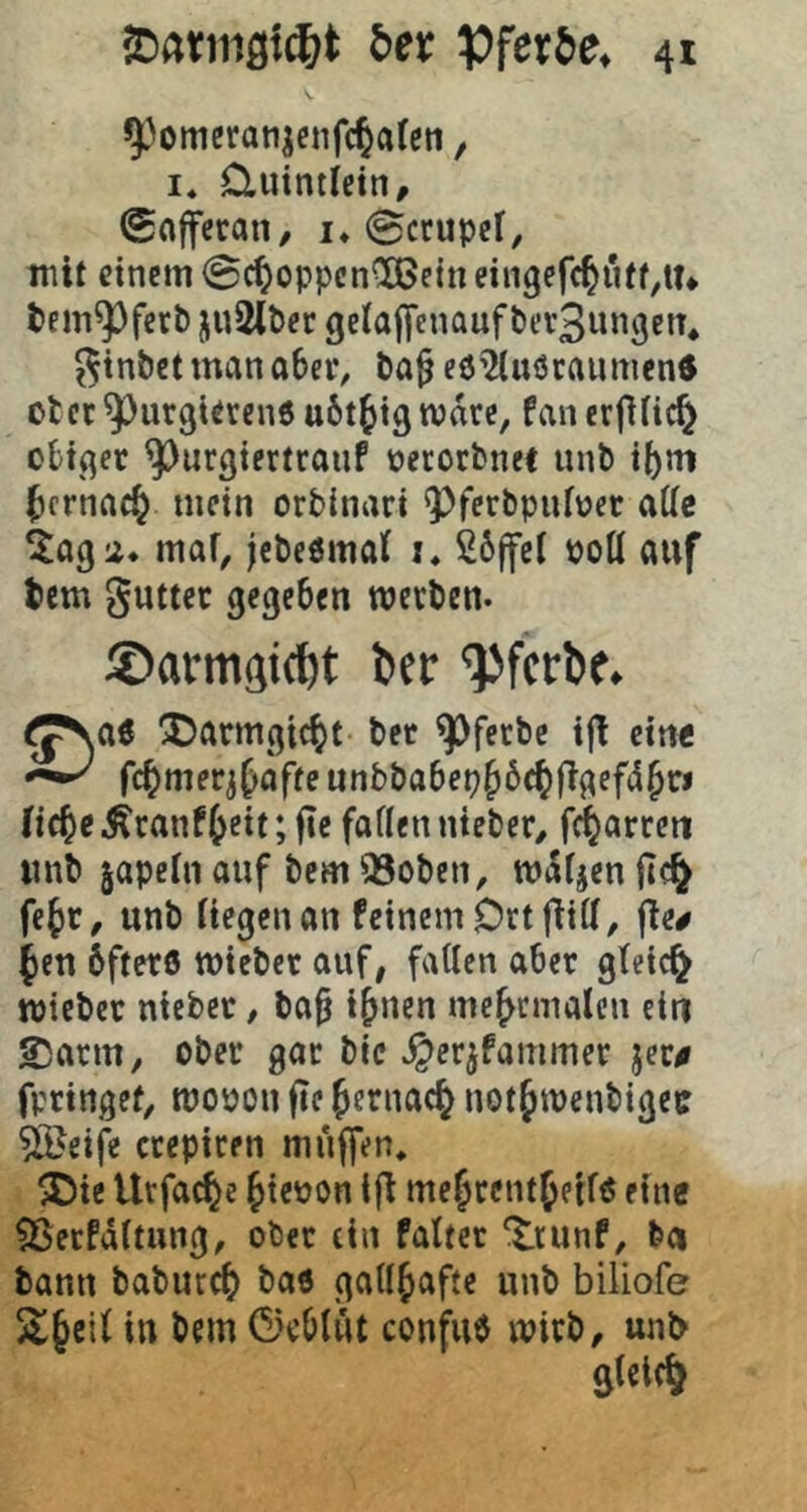 9)omcranjcnfc^a(en, I» Cluintletn, ^nffcraii/ i* Scrupcl, mit einem Sc^oppcnCÖJein ein9efc^uff,tu tem^fevb ju2(&er gctaf[enauft)cr3wo9etU ^tnbet man aber, Pa^ eö’iiuöcaumcnd oter ^urgierenö ubt^tg marc, fan erflHc^ obiger ^urßtertcanf üecorfcnet unb t^ni ^ernac^ mein orbinari ^^ferbpnfüer attc ^agi. maf, jcbeömal i, 26(fcl poü auf tem guttec gegeben werben. ©armgiebt ber ‘Pferbf. ^\ci^ ^armgic^t bet ^ferbe i|l ein« fc^mer^^affe unbbabep^bc^figefd^ri (ic^e .^ranffreit; fie faden nteber, fdfrarren iinb japein auf bem 93oben, waijen ftc^ fefrr, unb liegen an feinem Ort fbid, freu 6ffer0 wieber auf, fallen aber gleich wieber niebet, ba§ ifrnen mefrcmalcn ein 25arm, ober gar bic .^crjfammer jer# fptingef, wopon jte frernaefr notfrwenbigec ?iBeife crepiren muffen, iCie Urfaefre frieuon ifl mefrtentfretf« eine Sßerfdltimg, ober ein faltet Trunf, ba bann baburefr bas gallfrafte unb biiiofe 5lfrcil in bem Geblüt confuö wirb, unb Slclf^