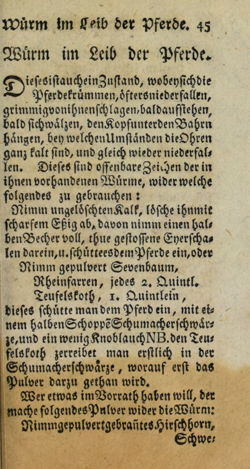 2Bürm im Mb ber ^ferbe.. ^J*Stefeöiflauc^ein3nflanb, wo6fo|ic^bie ^f«befrummcn,6fteröuift)ecfatteit, grimmtßüoni()nenfcl;(agen/baIt»aufflc§cn, ball) |icf)\t)dljen, bcn^opfuntctben^Sa^rn 6<üngen, bcp wclr^cnUmflanben bicD^rm ganj fall jinb, unb gfeic^ tvt^bcc niebecfar< len* ©teffö |inb ojfenbaregetu^en bcc in iJnenPoc^anbenen^ÖBucme, wibccwcldjc folßenbeö ju gcbraud^cn: SRimin ungelbfc^tcn^aif, I6fc^c i^nmic fc^arfem (S^ig abAbaüon nimm einen bcn^ect^erPoU, t^ue gefloffene perfc^a# len barein^iufc^jimeeßbeni^ferbe ein,Obe« SRimm gepulvert @e\)cn6aum/ D^^einfarren, jebeß 2, duintl» ^eufelöfotj/ I* 0«uintlei’n, biefeß fc^uttemanbem^ferbein, mileb nem ^al6en©(^oppe@c^uma(^crfc^TOdw je,unb ein wenigÄnoblauc^NB.ben 'Jeu# fctöfcrf jerreibet man er(inc() in bec ©c^uma^ecfc^roaqe, worauf crjl ba6 ^ulüec barju getrau wirb* SDBer etwa« im?ßorrat^ Jaben will/ bet Uiad^c folgcnbeß^ttber wiber bie^örm: aRiiumgeputP«l3ebranteß^irfct6«^tfn/ ©^wc;