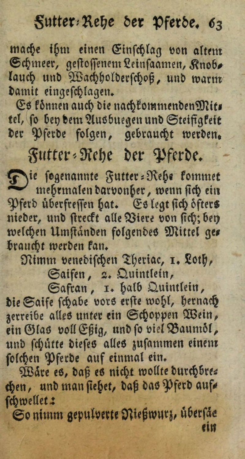 gutter^Re^e tet Vf^tbe, <$3 mac^c i^m einen ^infc^fög tjon altem ©c^inecr, gejlcfienetitCeinfaamen, ^no6# lauc^ unt) 9Ba(ij^oll)erfc^o^^ unt> warm tamit eingefc^lageiu (1*6 fönnen auc^ l)ie nac^l^ommenben^O^tCi tel, fo 6ei)fecm5lu66uc3enunb@teifTt3feit bcr 9^ferbe folgen, gebraucht werben# gi(tter'-9tfl)c i»fr (^te fogenannte guttetsOle^e fommet ine^rmalcnbar^onfec, wennflc^ ein ^fetb ubcrfreffen Jat* (56 legt ftc^ 6fterJ nicber, imb firecft alle ?^iere oon fic^; bet) welchen Um{ldnben folgenbeö SUittel ge# braucht werben fatu iXlinim ucnebifc^en 'Jl;eriac, !♦ £ot|i, 0aifen, s* 0.uintlein, 0aftan, i* ^alb O^uintlein, tic 0aifc fc^abe oor6 erfle wo^l, bctnac§ betreibe aUe6 unter ein (Bc^oppen ^ein, cin0la6 uoll^^ig, unbfo oicl^aumbl, unb fcl;utte biefeö alleö jufnmmen einem feieren ^^fetbc auf einmal eim ?fedrc e6, ba^ ed mcl)t wollte burc^bre# (^en, unb man flehet, baf baö ^ferb auf# wellet 4 00 nimm gepulverte $)liefwwtj, uberfdc