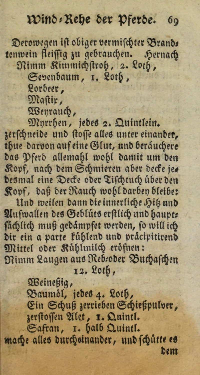 ijl DÖt^dt üentiifc^tdr ^ranbi tcnwein fleijTtg ju gebrauchen, gemach Oiimm Äimmichjlroh, 2* ßofh/ ©eöcnbaum, i. ßorbect, ?ö3et)ra«ch/ SSlt)n^m, jebeö 2* Qulntlem. jecfchneibc unb (lo||e atteö unter etnanbcf^ t^ue bar»onaufetne@(uf/ unb berauchere ba6 <Pfcrb allemohf tvoht bannt um beti Äopf, nach ©chmtcrcn aber becfe je# beömat eine 'JJecfc ober *iifchtuch über beit Äopf, baj} bcr^Kauch wohl barbep bleibe: Unb weifen bannbietnnerfichc.Öih«*^^ SMufwaffen beö ©cblüto crflfich unb Jaupt^ fachlich mu§ gebdmpfet werben, fo wiö ic^ btr ein a parte fühfenb unb prdcipitirenb SJlittel ober Äühtmifch erbfnen: IJfimm Saugen au6 O^eb.'ober ^^uchafchen 12. ßoth/ 5Belne§ig, SBrtumM, jebeö 4. Seth, ©in ©chu§ jcrcieben@chtcgpu(pep, jerjloffen SiUt, i. Cluintf. ©afran, i. h^lb ü,uintf. mche alle« buvth^nanber^ Mubfehütf« «6 bem