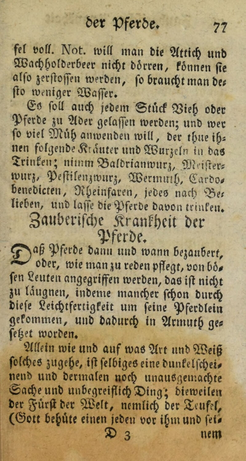 fef üof/. Not. tvifl man bic unb S[Bac(;)&ofber6eet nic^t b6rrcn, fbnnen |Te affo jerfloffen werben, fo braucfjt man be# |lo Weniger ^ö|)ec. foU on^ jebem Stiicf obcc Q)ferbe ju ^^ber (jcfaffen werben; unb wer fo t)te( anwenben will, bet tfuie i^s nen fofcjenbe^rmiter unbSüßurjcln tu baö 5rinfen; nimm ^afbrianwnr;, “lO^eijier? wurj,^ Q^ffitfen^wnr^, COBennuifv llnrbo# benebictcn, Difpeinfaren, jebcö nacl; 'Q3ef lieben, unb taffe bic ^>fecbe baoon trinfen* 3aiiberifd)e jftranfbcit 5er ^'fcrbe, ■ ^ferbe bann unb wann 6e;ou6erf, ober, tt)icmani;urebenp|Te3f,t>on66# fen ßeutcn anßegrijfen werben, baö i|l nietet ju (dugnen, inbeme mancher fc^on burc^ biefe ßcic^tfcrtigfeit um feine ^feebtein gefommen, unb baburc(? in ^Irrnutj ge^ fe^et worben* ^2tltein wie unb auf was ^rt unb 5Bei§ fof^eO juge^e, ifl felbigeöeine biinfetfc^ei^ nenb unb bermaten uoc^ unaußgemaebte ©ac^e unb unbcgreijlic^^ing'; bieweiteu ber jürflbec 5Bclt, ncmtic() ber S^aifef, ((!)0tc bcfiutc einen jeben por ijm unb fet« eÖ 3 «etn