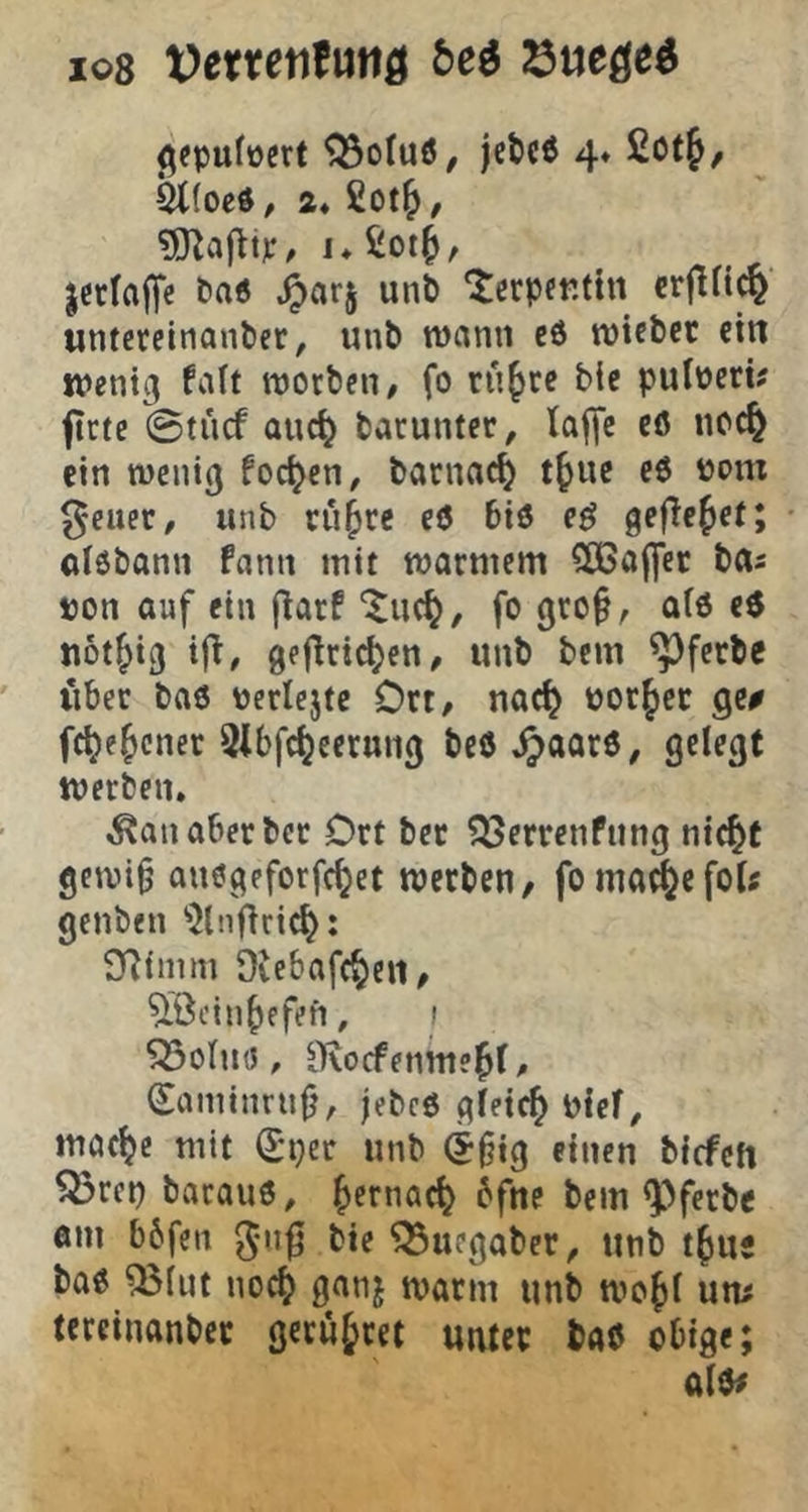 8«puft)ett ®oIu6, jeit< 4. £otJ, ik(oed, 2* jerlajT« ^arj un& tcrpenttn crjlft^ untercinanber, unb roanii ed triebet ein tvent^ fait trorben, fo ru^re bie pulrert? ficte @tiicf auc^ barunter, talfe cö ncc^ ein weni(j foc^en, barnac^ t^uc e$ rom geuer, unb tu^re eö btö e^ gefte^et; alöbann fann mit trarmem 50ßo(|er bas ron auf ein jtarf ‘^uc^, fo 0ro§, a(6 e$ ttot^ig i|^, gejlric^en, unb bem ^fetbe fiber baö rerlcjte Ort/ nac^ ror^cc ge^ fc^e^cner ^Ibfcijcernng beö^aarö, gelegt werben. ^an aber bet Ort ber ?ßerrenfting nic^t getin§ anögeforfc^et werben, foma^efol; genben ^2lnfiri^: SRimm üiebafc^cn, ^Öcin^efen, i Söolms, iKocfenme^l/ Saminrnfj, |ebc6 gleich rief, mac^c mit Qi)ev unb (j^tg einen bicfcfi Sßret) barauö, ^ernac^ 6fne bem ^’^ferbe em bbfen 5”^ bie ^uegaber, unb t^ur baö ^(ut nod[) ganj warm unb wo^l um tereinanber gerüstet unter baö obige;