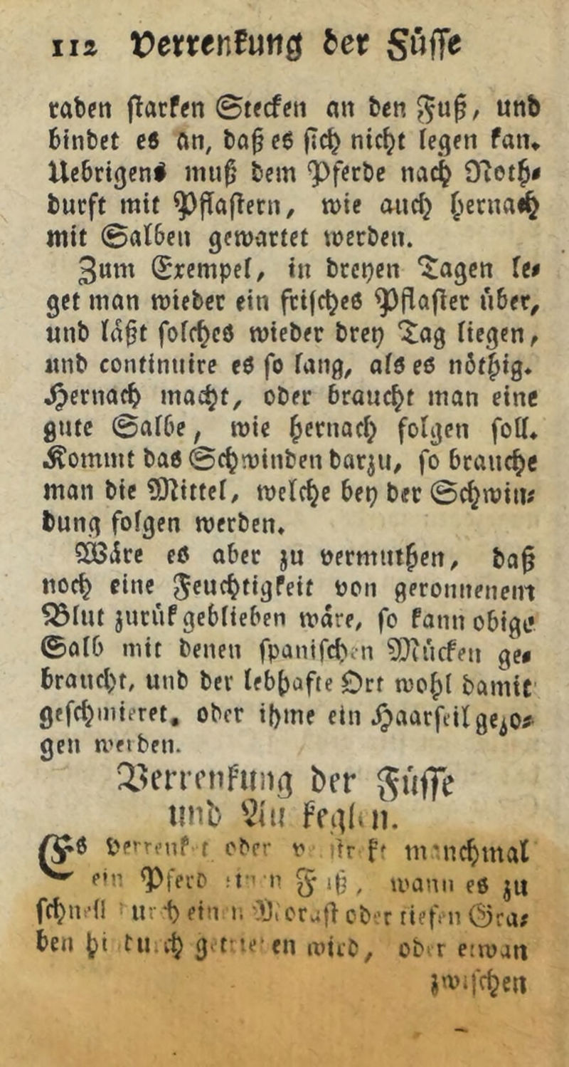 rabcii flacfen (Bttdm an feen unb btnbct c6 an, ba^ e6 jicb nic^t legen faiu Uebrtgen# niu0 bem ^ferbe nac^ burft mit ^fTajlecn, me and} Jerna^ mit @al6en gewartet werben. 3uni (Krempel, in brepen *Jagcn Ut get man wteber ein frifebeö ^^flafler iiber^ unb la^t fofc^cö wieber brep “itag Hegen, «nb contintiire eö fo fang, aföeß nöt^ig. 4?ernacb mac^t, ober braucht man eine gute 0af6e, wie ^ernad; folgen folf* ifeommt baö @c^winben bar^ii, fo brancf)c man bic 9)^ittef, welche bet) ber 0c^win# bung folgen werben* QÖßire eö aber jn permiit^en, ba§ noch eine j^webtigfeit pon geromtenein 553lut juruf geblieben wäre, fo fann obigt* ©alb mit benen fpanifeben 9^iucfen ge« brand)f, unb ber lebhafte Ort wohl bamic gefchmieret, ober i()me ein ge^b# gen weiten. 2>errcnFui)o ber ^üffc unb '2iii Fe.iil»n. ^6 perronP t ober i' ifr ff liv'nchmal ^ e»n <PfecO ;f’ n g ifj , u'anii eö ju fchndl ■ lu t ein i; •)j, craf} cbor tief n ben hi fU i.'h g t'.te en wirb, obir erwatt