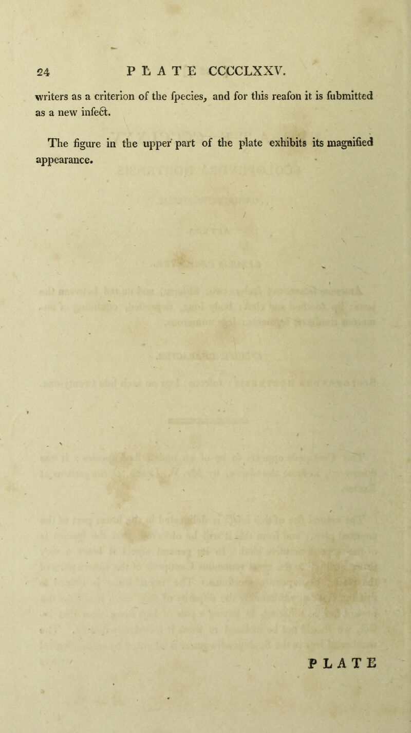 writers as a criterion of the fpecies, and for this reafon it is fubmitted as a new infeft. The figure in the upper part of the plate exhibits its magnified appearance.