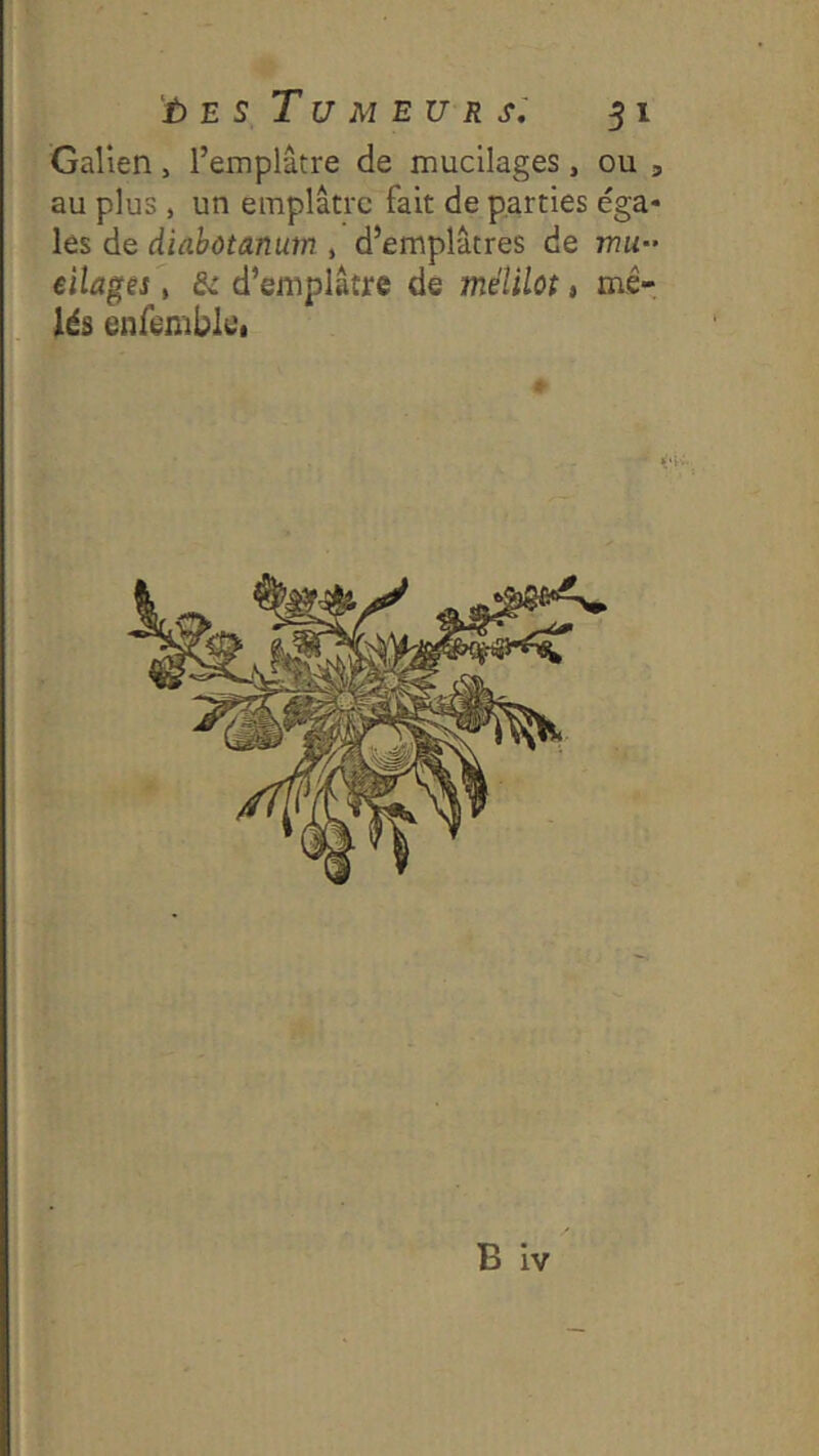 Galien, remplâtre de mucilages, ou , au plus, un emplâtre fait de parties éga- les de diabôtanum » d’emplâtres de mu- eilages, & d’emplâtre de mélilot, me-, Ids enfembL'i B iv