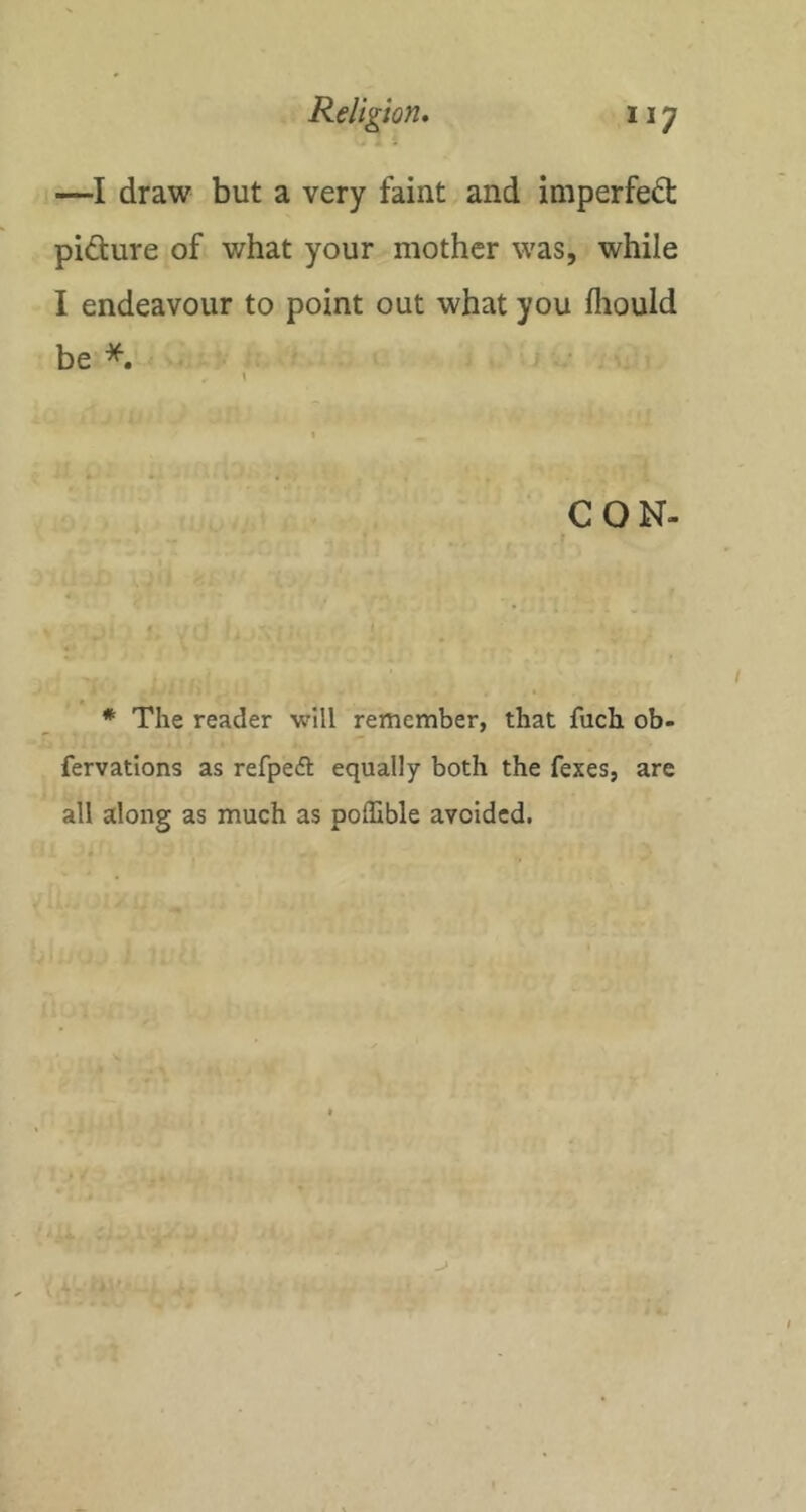 —I draw but a very faint and imperfect pidure of what your mother was, while I endeavour to point out what you Ihould be CON- * . * The reader will remember, that fuch ob- fervations as refpeft equally both the fexes, are all along as much as poffible avoided.