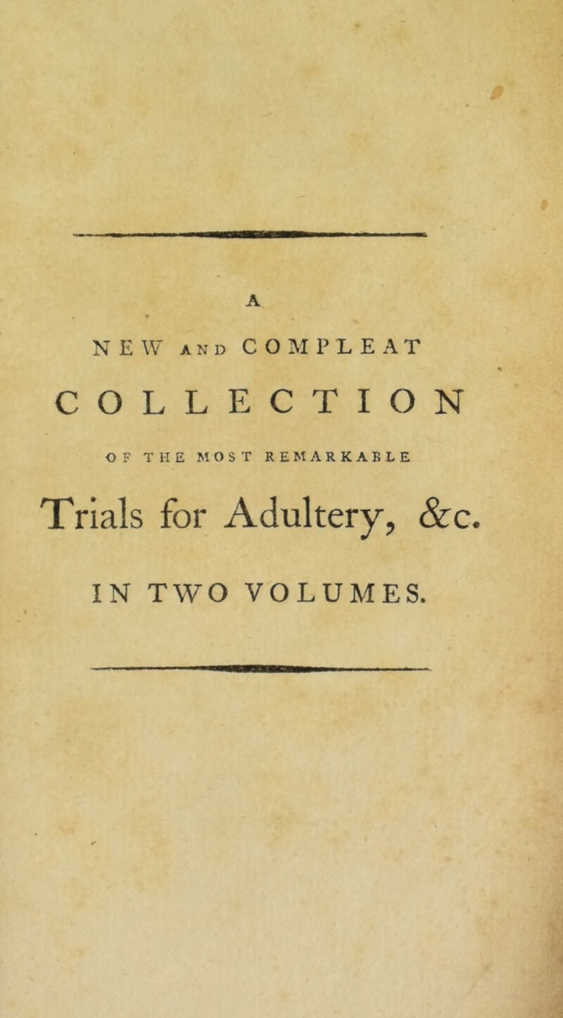 NEW* AND C O M P L E A T COLLECTION OF THE MOST REMARKABLE Trials for Adultery, &c. IN TWO VOLUMES.