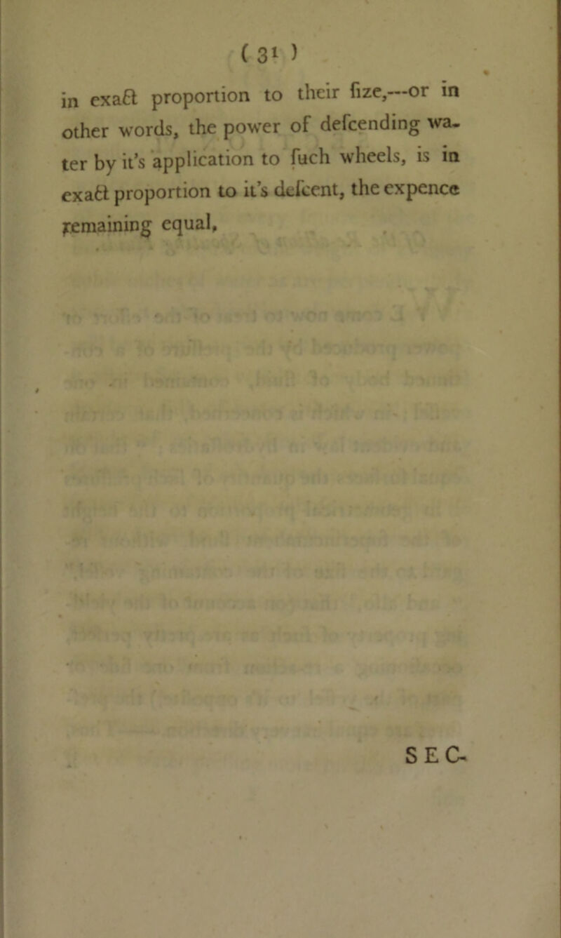 in ex aft proportion to their fize,~or in other words, the power of defcending wa- jgj- [jy it’s application to fuch wheels, is m exafct proportion to it s defcent, the expence remaining equal,