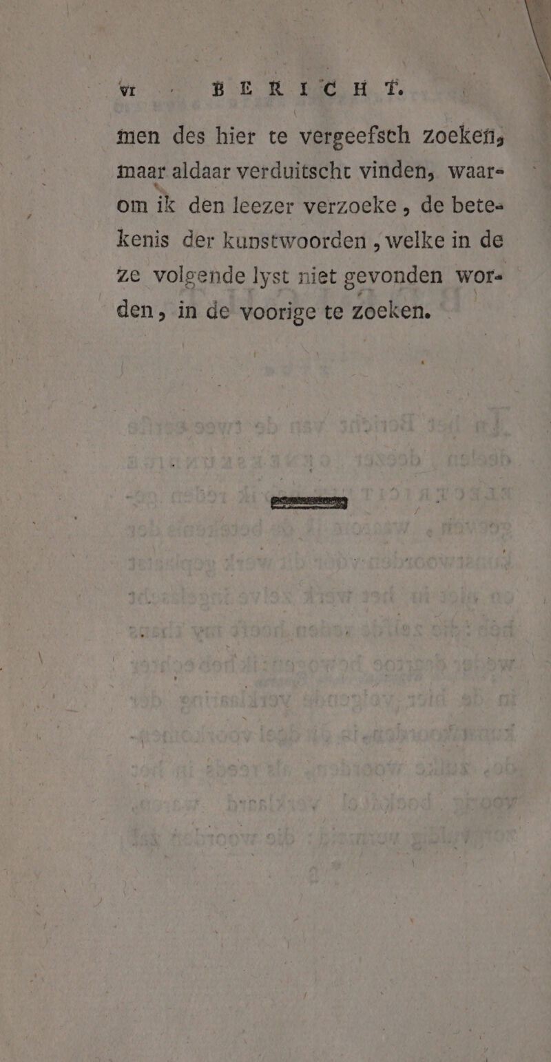 Wee Br KM dT. men des hier te vergeefsch zoeken, maar aldaar verduitsche vinden; waars om ik den leezer verzoeke , de bete= kenis der kunstwoorden , welke in de ze volgende Iyst niet gevonden wor den, in de voorige te zoeken.