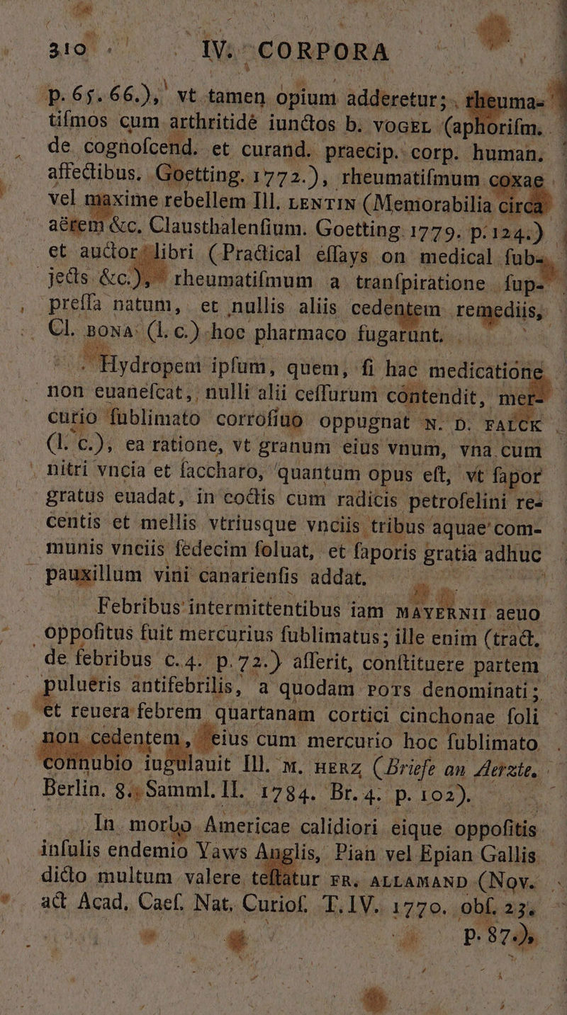 i. z ad b PUTta rv f I ! l 4 I Iu ' LP ES tifmos cum. arthritidé iunctos b. VOGEL. (aphorifm.  de €ognofcend. et curand. praecip.: corp. human. affectibus, Goetting. 1772.),. rheumatifmum. coxa d vel. naxime. rebellem Ill, LENTIN (Meniorabilia. à aérem &amp;c, Clausthalenfium. Goetting. 1779. p: 124.) |. eM rheumatifmum a tranfpiratione . [2 Cl. nowa: (1; c.) hoe pharmaco fugarunt. . : S PMBsdropeor ipfum, quem, fi hac urs Y curio fublimato corrofíuo oppugnat NLD FAPOR . gratus euadat, in eodis cum radicis. petrofelini res - Febribus: intermittentibus iam EIN aeuo ulueris antifebrilis, a quodam. POTS denominati ; 2-28 ius cim. mercurio hoc. fublimato. A Li Ill. x. ngnz (Briefe an erste, ' .In. mor Amer igae calidiori Signs, oppofitis | ftatur FR. ALLAMAND- (Nov. ac Acad, Caef. Nat, Curiof T.1V. LOS. obf. 2538 i i 4 RUN r^ B 87 2 , (4 ' E 