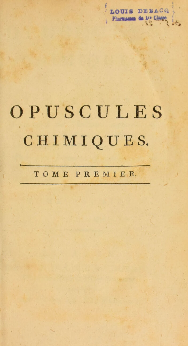 LOUIS DïBACQ -, Ph&noftOflft te 1'* (&*» j A i v. • ' > OPUSCULES y CHIMIQUES. ¥* TOME PREMIER.