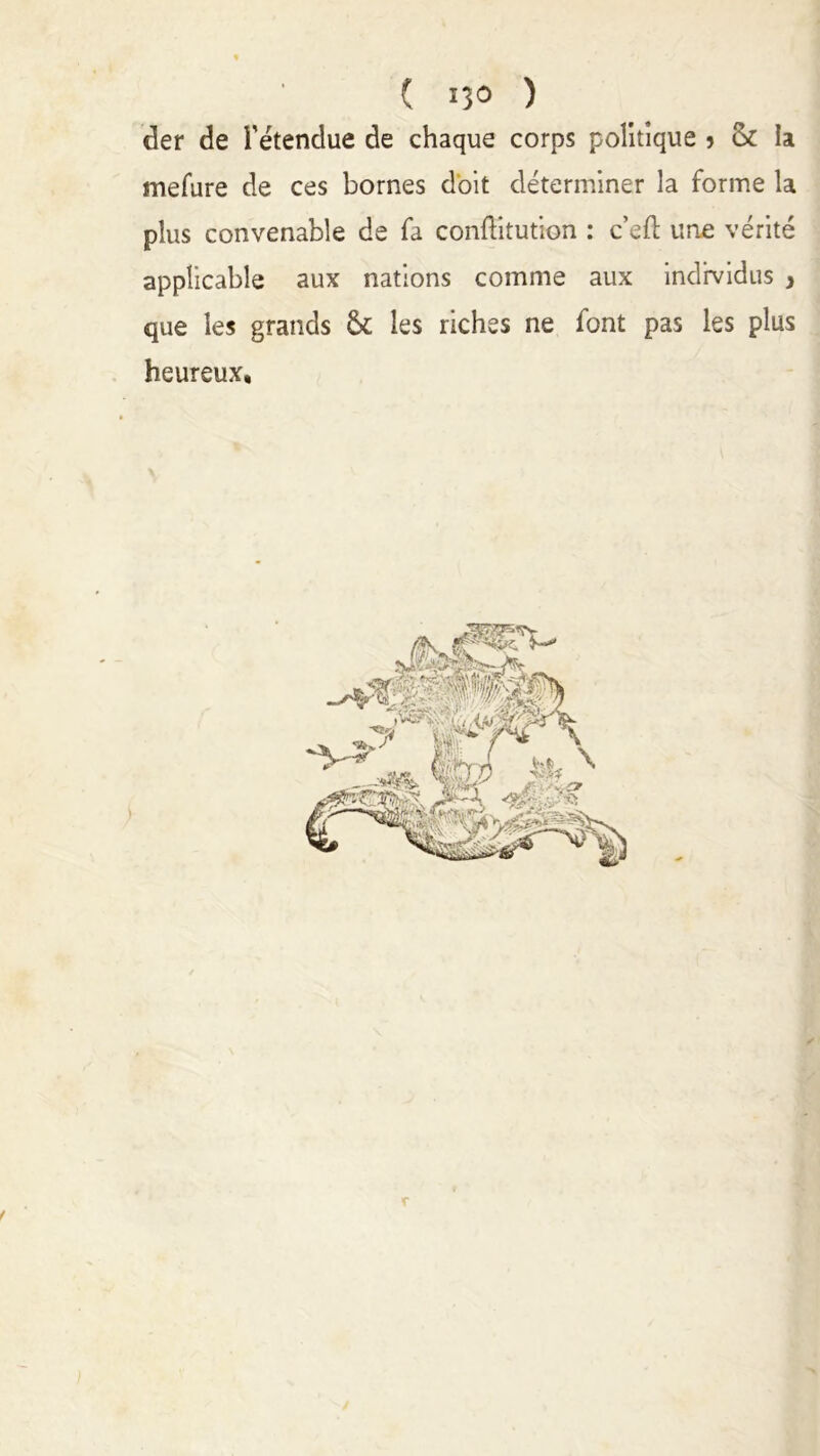 ( 11° ) der de l’étendue de chaque corps politique ? (k la mefure de ces bornes doit déterminer la forme la plus convenable de fa conftitution : c eft une vérité applicable aux nations comme aux individus , que les grands & les riches ne font pas les plus heureux. /