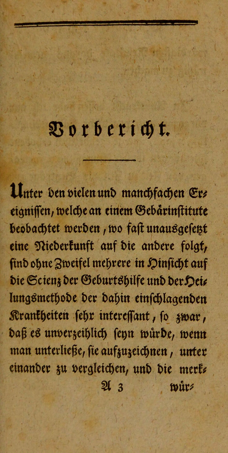 SGotbencfyt' Unter &en»ielenunt> mancftfacfjett Er# eignifien, n>elc^>e an einem ©ebarinjtitute beobachtet merben ,mo fajiunauSgefefct eine Sftieberfunft auf t>te anbere folgt/ ftnb obneStoetfel mehrere in £)inftcht auf bie ©cienj ber ©eburtö^tlfe unb ber £)ei* Iung$metf)obe ber babin einfchlagenben ^ranfbciten febr interejfant, fo $mar / bag es unverzeihlich fegn mürbe, mernt man unterliege, fie auf$u$eid)nen, unter einanber zu vergleichen, unb bie mert* 51 3 tvur*