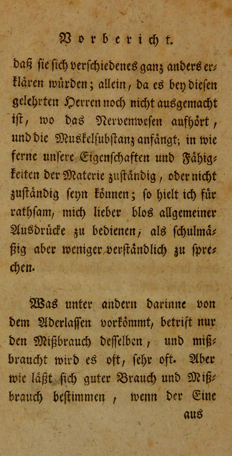 fte ftd& oerfdjiebeneg gan$ atiberö etv klaren mürben; allem, ba es bet; biefen gelehrten ©errett nocf> nkf)t ausgemacht tfl/ m bag ^Revt>enn>efett auftySrt, unbbic $ftu£felfubftatt$anfdugt; inmie ferne unfere €igenfc!)aften unb Sdfüg* feiten ber Tatorte sujtdnbig, ober ntc^t $ujtdnbig fet)n fonnen; fo ^ielt icf) für ratljfam, micf) lieber blog allgemeiner 3>luSbrüc£e $u bebienen, al$ fcf)ulmd; ftg aber meniger.oerjfdnblicf) $u fpre* cl)en. 2BaS unter anbertt barimte oon bem Slberlaffen oorfommt, betrift nur ben ®|ifbrauc^ befielbcn, unb mif^ braucht mirb e3 oft, fel)r oft. Slber tt>ie Idfjt ftdj guter Söraucf) unb 9Äifc brauch befiimmen , trenn ber £inc