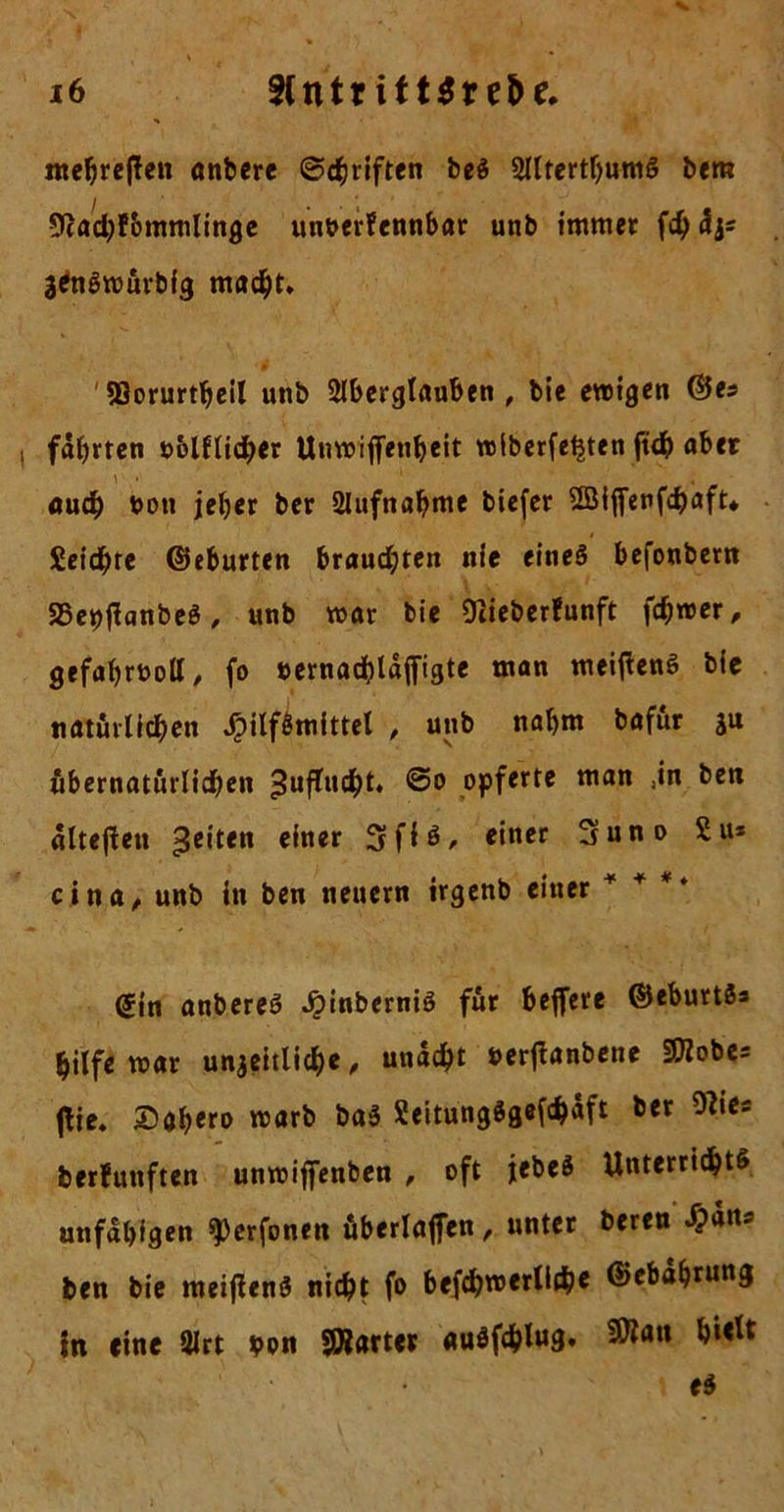 mehreren anbere ©Triften be$ AltertbumS bem Sßadpfommlinge unverfennbar unb immer fd) dj* genSwürbfg macht. '93orurtheil unb Aberglauben , bie ewigen ©es fdbrren vblflidber Unwijfenheit wlberfet^ten ftd? aber and) von jeher ber Aufnahme biefer Üöijfenfchaft* Seidbre ©eburten braudpten nie eines befonbern SSepjianbeS, unb war bie Oiieberfunft fdjwer, gefahrvoll, fo vernachldjfigtc man meiflenö bie natürlichen Hilfsmittel , unb nahm bafur ju übernatürlichen -Jufludbt. opferte man ,in ben «Iteflen 3e,ten ciner c‘ncr 3uno £u* cina, unb in ben neuern irgenb einer + ** ©in anbereS JjinberniS für belfere ©eburtös hilfe war unjeitliche, undcht verflanbene SOZobes jlie. ©aber» warb baS Seitung3gef<hdft mies berfunften unwiffenben , oft jebeS Unterrichts unfähigen ^erfonen überladen, unter bereu J?dn* ben bie meijienS nicht fo befcbwerlidpe ©ebdhrung in eine Art von SJZarter «uöfdblug. ^att
