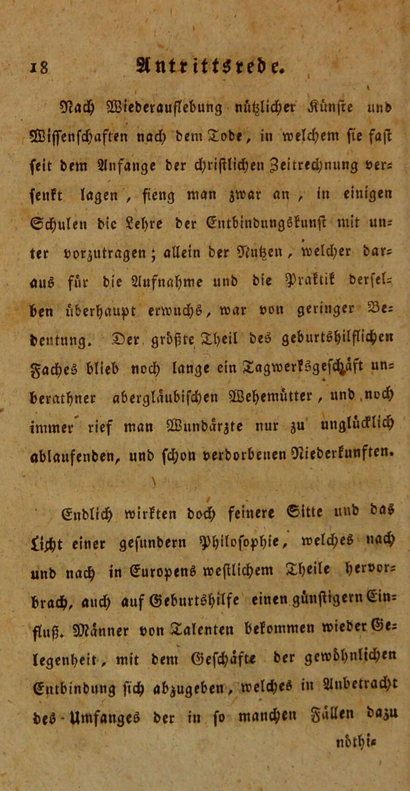 Ütrtd) Sßieberauflebung nfi§lid;er fünfte unb Sffiiffenfdjaften nad? beni£obe, in weldjem fie faß feit bern Anfänge ber d)rißlid)eu 3eitred;nung öers fctift lögen, fteng man jwar an, in einigen ©deuten bic Sefyre ber CSrntbinbungSfunß mit uns ter nor$utragen ; allein ber STfu^en , meld;er bars auö für bie 2lufnabme unb bic $haftif berfels ben überhaupt envud;£, mar »ott geringer ©es beutung. £)er grbfjte Sljeil beö gcburtö^ilfTid^en gad)e» blieb nod) lange ein Sagmerfygef^äft uns beratbner aberglaubifcben üffiebemütter, unb nod) immer rief man Sßunbarjte nur ju unglücklich öblaufenben, unb fd;on uerborbetten Oiieberfunften. gnblid) wirkten bod; feinere ©itte unb bas £i^t einer gefunbern ^bilofopbie, weld;e$ »ach unb nach in SuropenS weßlicbem Sbeile ber»ors brach, aud) auf @eburt$biif* einen gänßigerneins flu^ Scanner t>on Talenten bekommen mieber@es legenbeit , mit bem 0efd;afte ber gerobb^M?™ ©ntbinbntig ftd) ab^ugeben, welches iw 2Jnbetrad)t t>e$ - Umfanges ber in fo mannen fallen ba$u nbtbi«