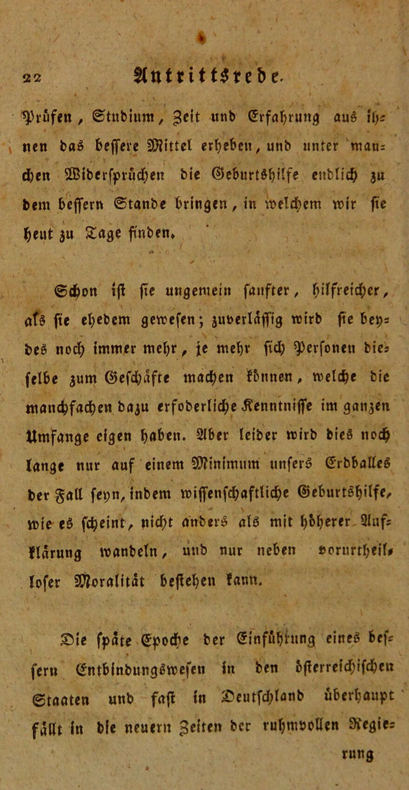 * 22 $lttttitt$ire&e. prüfen , ©tubium, £eit unb Erfahrung aug \iy. nen bag beflferc Mittel ergeben / unb unter mam eben 2Biberfprüd;ett bie ©eburtS^itfe enblid) ju bem beffern ©taube bringen, in welchem wir fte beut $u Sage ft'nben» ©dbon ifi fte ungemein fünfter, hilfreicher, afg fte ebebem gewefen; junerlaflfig wirb fte beps beg noch immer mehr, je mehr ftd; ^erfonen bies felbe jum @efd;afte machen fbntten, welche bie manchfachen baju erfoberliche Äenntnijfe im ganzen Umfange eigen haben. 2lber leiber wirb bieg noch lange nur auf einem SDlinimum uttferg (£rbballeg ber galt fepn, tnbem wiffenfchaftliche ©eburteljilfe, wie eg fcheint, nid;t anberg alg mit höherer 91 uf; flnrung wanbeln, unb nur neben ficrurtheiU lofer SDloralität begehen fann. Sie fpate Stoche ber Sinfuhfung eineg beft fern (Jntbinbungßwefeu ln ben &flerreid)ifd)en (Staaten unb fafi in £eutfd;lanb überhaupt fallt ln bfe neuern feiten ber ruhmvollen Stegie^ rung