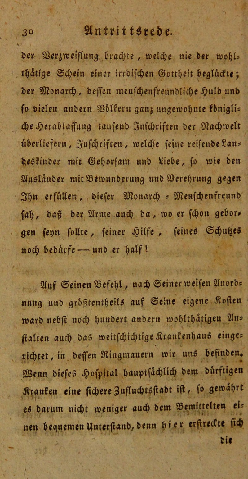 t 30 Stntrit t^rebe- ber Bezweiflung bradjte, voclc^e nie ber wohl« tfidtige ©d;ein einer irrbifchen ©ottljeit begludfte; ber üJÄonarch, befielt mettfd;enfreunbliche J£)ulb unb fo bieleit anbern bollern gan$ ungewohnte f&amp;ttiglis d?e Jperablaffustg taufenb Snfd)riften ber Ocadhwelt überliefern, 3’nfdjriften, weld)e feine reifenbe San? / * beSfiitber mit ©ehorfam ttnb Siebe, fo wie beit SluSldttber mit bewunberuttg ttitb berebrutig gegen 3h» erfüllen, biefer SDJonard) s SÄettfchenfreunb fab, bafi ber 2lrme aud} ba, wo er fcf)oit gebor* gen fetjw follte, feiner .öilfe , feitteö ©dhu^eS noch bebürfe — uitb er halft 2luf ©einen SSefehl, nach ©einer weifen Slnorbs nuttg uitb grbfifentheilö auf ©eine eigene Äojien warb nebjt nod; hunbert anbern roohltbatigeu 2lits galten auch ba3 roeitfd)ichtige£ranfenhauö einge= richtet, in beffen Ringmauern wir und befinben« Sßenn biefeß Jpofpltat hnuptfachlld; bent burftigen Äranfett eine ftd;ere ^ufluchtäjlabt ijl, fo gewahrt eä barum nicht weniger auch bem bemittelten eis neu bequemen UnterfUtib, beim h’fr. «tftreefte fich bif