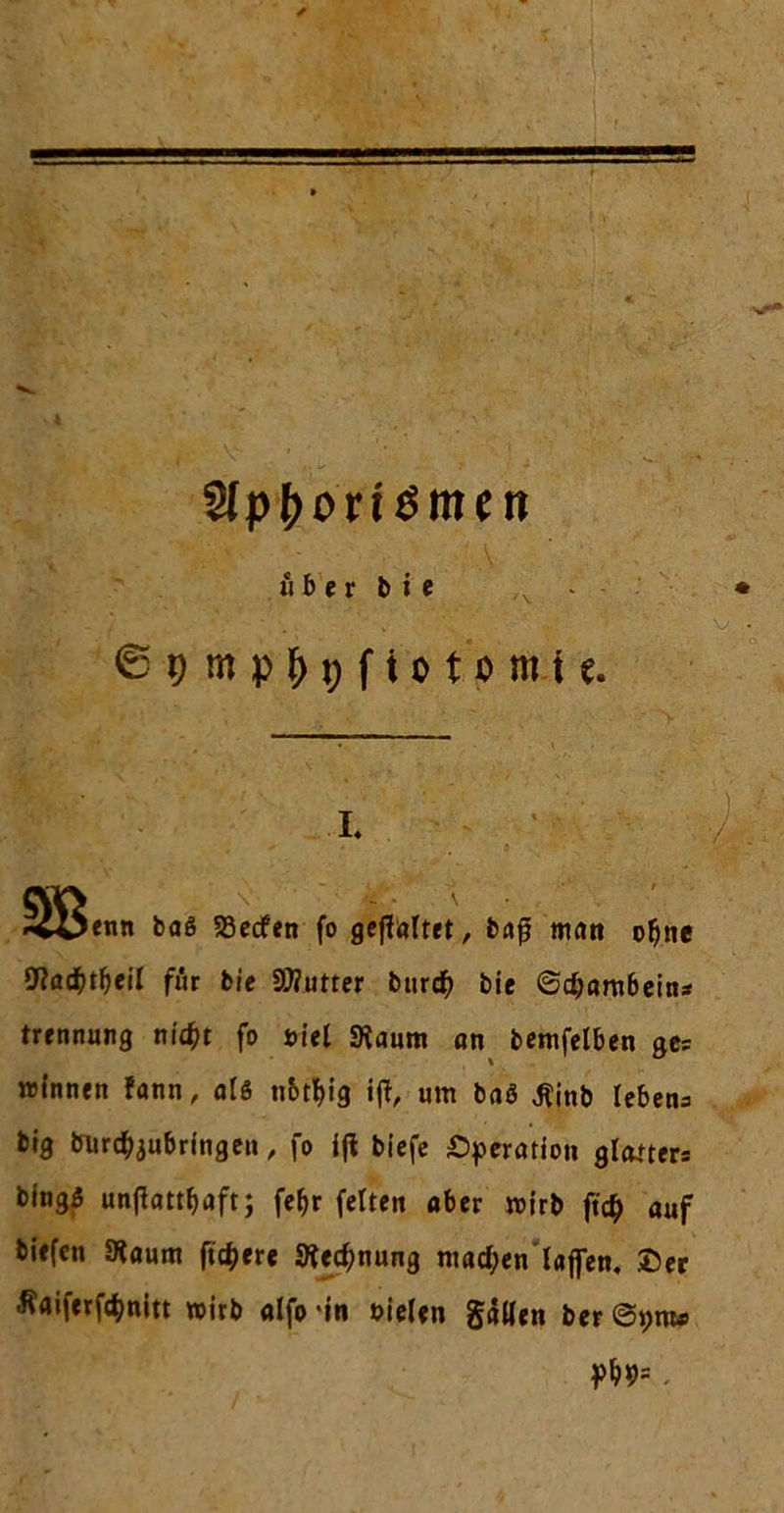 Slp&orißmen 11 b e r b t e v - ßpmp&gftotplft-fc. L SBenn baß 58ecfen fo geftaltet, bafj man offne Waä)tf)cil für feie SMutter bitr# bie ©dfambein* trennung nl#t fo »ief «Raum an bemfelben ges »Innen fann, atß n&tf)ig Ift, um baß tfinb lebena big burc^ubrtngen , fo ijt biefe Operation glaners bingß unfkttfjaft; fe^r fetten aber roirb ft# auf biefen 9iaum fixere 9te#nung ma#en taffen, &er -Raiferf#nitt wirb alfo -in t>iel*n galten ber @t;nt*