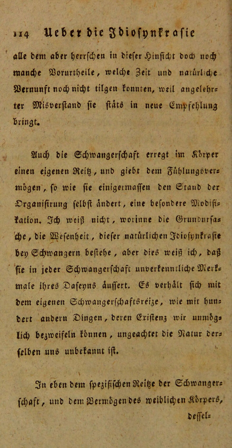 ölte bem ober ^crrfd;en in tiefer J?inftd/t bocb 110$ marine 5ßornrtI&gt;cile, welche 3*it unb natürliche Sßernunft nod? nicht tilge« fennten, roeil angelebrs ter SDiiSnerftanb fte fldtö in neue Empfehlung bringt. 2luch bie ©d;wangerfdi)aft erregt im Körper einen eigenen Sieifj, unb gtebt bem Jiibluuget'ers mögen, fo wie fte einigetnuijfen ben ©raub ber Srganiftrung fclbfl ätibert, eine befonbere SSJlobifts fatfom 3db weiß nid;t, worintie bie ©ruttburfas d)C, bie Sffiefenbeit, tiefer natürlichen ^ciefpnfrüft'e bet; ©cl^wangern beßebe, ober bie» meiß \d), baß fte in jeher @d;wangerfd)aft mtoerfenntlicbe SDIerfc * mole ff;reö Safetjnö äußert. ES t&gt;erl)ält ftcb mit bem eigenen ©d^wangerfcbafrSreize, rnie mit butis bert anbertt Gingen, beten Erißenj mir unmbgs lid; bezweifeln lonnen, ungefld;tet bie 0iotur bers (eiben uttö unbefaitiit tß. 3n eben bem f^egiftfehen SKeifee ber ©dtwanger* fd;aft, unb bem P3erm6genbe$ weiblichen Ä&amp;rper», beffeU