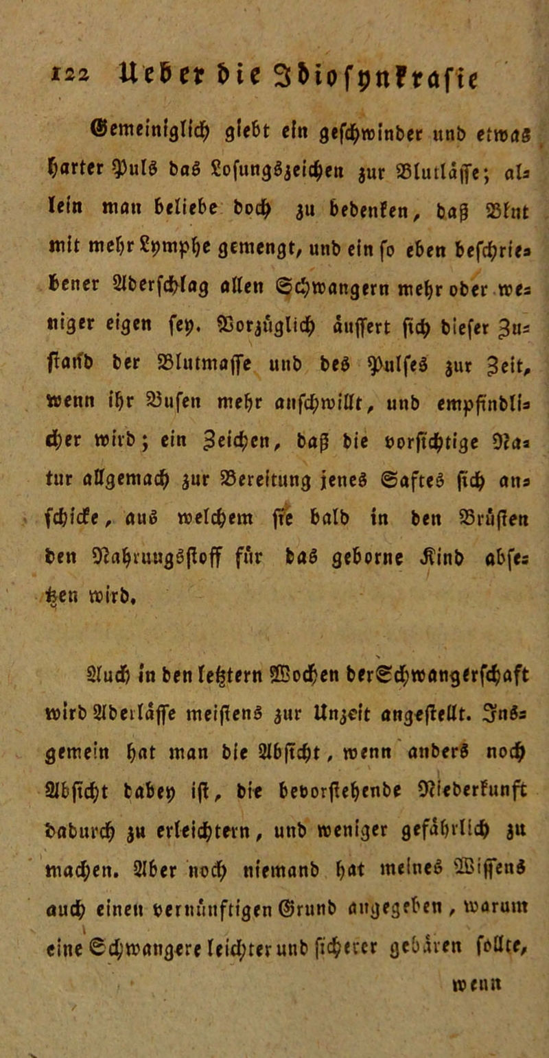 ©emeinigltdb glebt cf« gefdbwinber unb etwas harter Q3utö baß Sofunggjeigen jur «Blutldfie; aU lein man beliebe bodj 311 bebenfen, ba§ 23lnt mit mehr tym^e gemengt, unb ein fo eben befc^rie» bener 2lberfd&gt;lag alten (Schwängern mehr ober wes ttiger eigen fet&gt;. «BorjugUch dujfert ficb biefer £us flatfb ber SBlutmaffe unb be$ 9&gt;ulfe3 jut Beit, wenn ibr 23ufen mehr anfd;willt, unb empfünblU c^er wirb; ein Beiden, baß bie vorjtdbtige 9?aa tut allgemach jur Bereitung jetieö Saftet frch ans fdjicfe, aus welchem fte halb in ben 25ruffen ben 9]abi'uug3jbff für baö geborne Jfinb abfes feen wirb, % 2ludb in ben tetjtern Sßochen ber^chwangerfchaft wirb 2lbeildflfe meifienS ,jur Unzeit ange|Mt. 3n$s gemein bat man bie Qlbjtcht, wenn anberS noch 2Jbftcht tabep ifl, bie bevorfiebenbe Ocieberfunft baburch jn erleichtern, unb weniger gefährlich 31t machen. 216er noch niemanb bat meines 2Biffen$ auch einen vernünftigen @runb angegeben , warum eine Schwangere leichter unb fieserer gebaren feilte, wenn