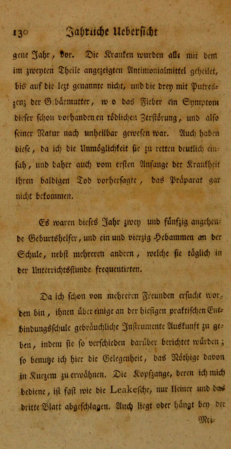 13° 3a()tud?e Ue&ttfitöt gcne 3ahr / &or« &ie Traufen würben <ißc mit bem im jwepteh Sf)cUe angejeigten SIntimonialmitfel geheilet, bid auf bie lejf genannte nid)t, unb bie brep mit ^pufves- jenj ber Gebärmutter, wo baö gicber ein ©pmptom tiefer fd)ott borhanben en toblidjcn 3*rft$rung, unb alfo feiner Statur nad) unheilbar getvefen War. 2lud) höben biefe, ba td) bie Unmogltdtfeit fc $n retten beutlid) ciiu fah f unb baher aud) bont erffen Anfänge ber ftranff)eif ihren balbigert £ob borherfagte, ba$ lßr<$parat gar nidjt befomnten. A GS waren biefeä 3ahr jwep uttb fünfzig angchen- bc 0eburt$helfcr,unb ein unb hierjtg gebammen an ber ®d)ulc, nebft mehreren anbern, weld)e fte täglich in ber Unterrid)tgftunbe frequentirten. 2)a id) fd/on bon mehreren greutiben erfud)t wor- ben bin , ihnen über einige an ber hefigen praftifd)en ßent-- binbungSfd)ule gebraud)Ud)e ^nftrumenfe SJiu^funft ju ge-- ben, inbern fte fo bcrfd)ieben barüber berichtet würben; fo benutze id) hier bie Gelegenheit, ba$ 9}$tl)ige babon .in $ur$em $u erwähnen. 2)ie Äopfjange, beren id) mich bebiene, ijf fofl wie bie Leakefdjc, nur Heiner unb bttf britte $latt abgefd)lagen. Sind? liegt ober hängt bei) bbi* ^ct--