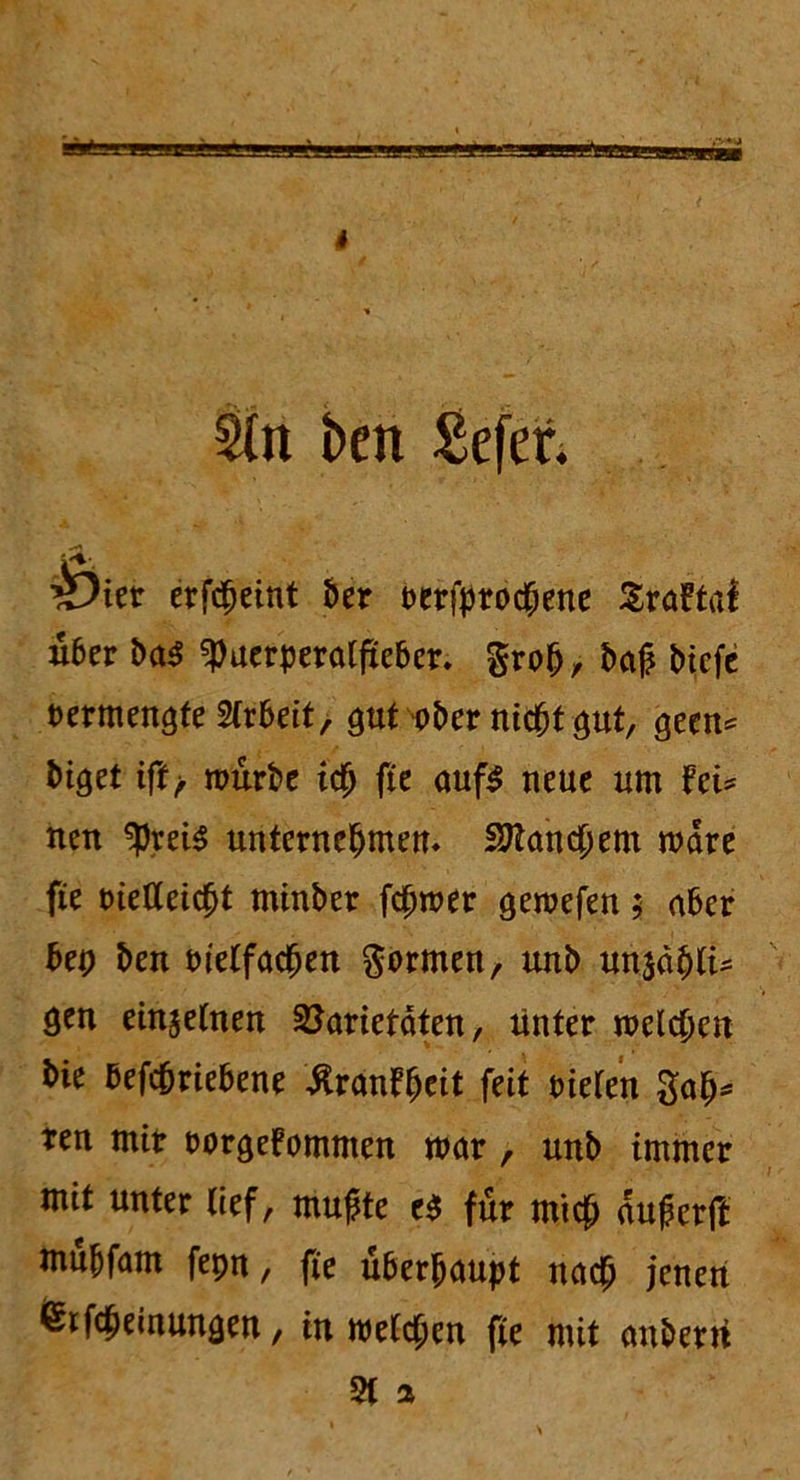 Sin t>cn Sefer. ©i«r erfd^eint 5er t>erftjrodpenc SraFtaf über bas Puerperalfieber* grob, baß biefe vermengte Arbeit, gut'ober nithtgut, geen* biget tft-, mürbe ich fie aufs neue um fei* neu preis unternehmen* Sftancfjem mdre fie vielleicht minber fcßmer gemefen$ aber bep ben vielfachen formen, unb unzähli- gen einzelnen Varietäten, unter melchen bie befchriebene ^ranfheit feit vielen Sah* ren mir vorgefommen mar , unb immer mit unter lief, mußte es für mich äußerft mübfam fepn, fie überhaupt nach jenen Sifcheinungen, in melchen fie mit anberri 51 a