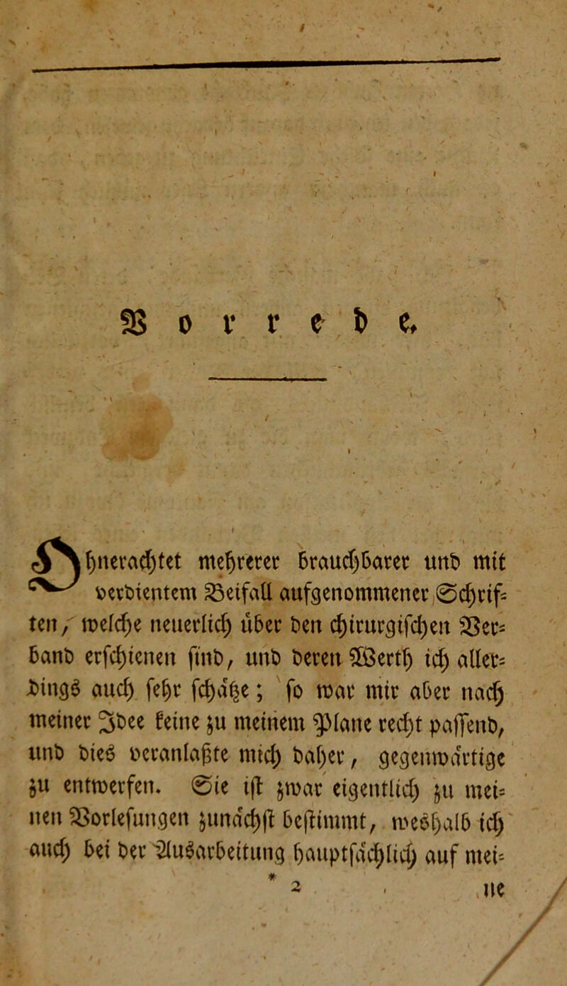 I SS o v r e t> e. <3^ f)nera$tet mehrerer ßraudjßarer unD mit v>erDientem Beifall aufgenommener 0d)rif= teil, mefdje neuerlich über ben d)irurc|ifd)en 23er- ßanD erfd)ienen ftnD, unD Deren £ßertf) id) aller- ^incj$ emd) feijr fd)%; fo mar mir aOer nadj meiner ^Dee feine ju meinem $>Iane red)t pafifenD, imö Die6 veranlagte rnicj) Dal)er, gegenwärtige 511 entmerfen. 0ie ijt jmar eigentlich ju mei* nen 23orlefungen §undcf)(l ßeftimmt, meeljalß id; and) bei Der muSarßeitnng (jauptfacd)Iid) auf rnei-