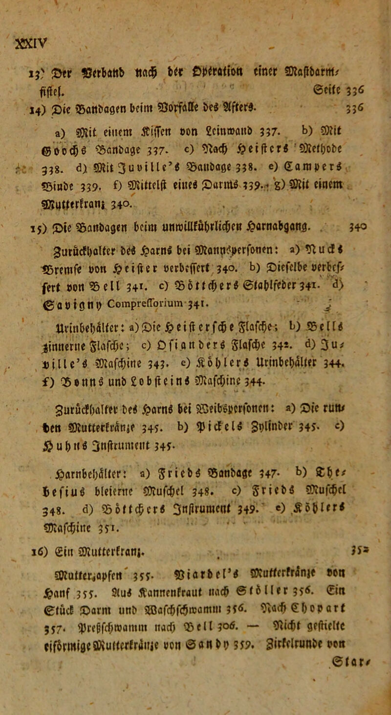 2>tr 33erbanb tia# btt Dbttatiott einer ©atfbarm,' ftffef. ©cife 336 14) ©ie SBanbagen beim SSorfaffe bei Slfter#. 336 a) SOJit einem Äiffeit »on Scinmcmb 337. b) g»it @00 #3 05cmbage 337- c) H ei ft er i «Öiefljobe +z 35g. d) $ftit 3ubitlc’i Oöanbage 338. e) gamperi «Sinbe 339. 0 «Olittclfi eine« ©arnti 339.- 'gXftöit einem S „ sßiuUerfrani 340. 1 j) ©je S5anbagen beim unroiUffibrlic^eR Harnabgang. 340 gurucfljalter bei Harn« bei «Otanniperfonen: a) «ft u cf i tßremfe bon Heifter uerbeffert 34°. b) ©iefelbe»erbejV fert »on 95 eil 341. c) 03&Ucl)eri ©iablfeber34i- d) ©ab in nt) Compreflorium 341. \ Urinbebälter; a)©ic Heift erfcfje glafefje; b) «Belli zinnerne glafcßc; c) D f i a n b e r i glafc&e 34s. d) 3 u * uille’i 3)Iafcf)itte 343- 0 Nobleri UrinbebaUer 344. f) $ e tt n i unb £ o b ft e i n i »Diafc&ine 344- gurucfbalfer bei Harni bei SBeibijterfonen: a) ©je rutt* ten SDluttecfratije 345. b) «pidfeli 3t>lint»er 34s- c) Hub«ö 3n(itumettt 345- Hnrnbeb^Ker: a) gricbi «Banbage 347- b) Zfyte iefiui bleierne Sfliufcbel 348. c) griebi «ftufdjcl 348. d) 95oftc£cri 3nf?rument 349. O.Äöblrri «Dlafdjittc 351. 16) Sin SOIuttcrfranj. , JS* SKutfei'japfctt 3ff. tßiarbel’i SPtuttcrfränie »en Hanf 3ff. Slui tfannenfraut nach ©tÖU»r?fÄ. ©itt ©tuet- ©arm unb SOafcbfeJmamtn 3fÄ- Siacfj €f>opart 3f7* «prebfef)toamm xtacO 95eil 306. — Widjt gefttcHc eif&rmigcSKuKerfranje von ©anbp 3*9. 3irWnmbt m ©lar*