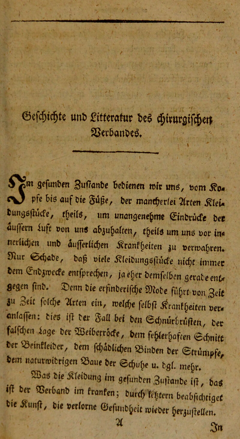 ■P / ©efdjidjte uns fiftctafut djiruratfc&eif S3er&ant>e$, 5Vm gefunben Suffanbe bebienen reit utts, «cm So« <\) Pfc k'S auf P« Süße, bet mandjerlei Jfrten Älei. tungs|iü(fe, ttitils, tun unangenehme ©nbrücfe bet «u||ern fufe non uns abjufiata, cfjetfä um uns not in* ntriidjen unb äufieri&ben Ärenffieiten ju uerroabren. Sfiur ©djobe, bafj oieie Äieibungsftücfe liiert immer Sem enbjniccfe entfpreeßen, ja elfer Semfelbcn gerate ent. Segen finb. Senn Sie erfinberlftbe SSttote fSjjrf uon Seit ju Seit felcije Tirten ein, roeitbe feit.fi jfranffieiten »er* aniaffen: bies ifl btt Satt bei Sen ©ebnürtnlflen, bec faiftben läge ber ’Beiberrbefe, Sem fehlerhaften Schnitt ber Seinfleiber, Sem febübiitben <8inben ber ©trümpfe Sem nafuriuibrigen Saue ber S^e u. tgi. me&r. 55ns Sie Äieibung im gefunben Sufanbe iff, bas •fl ber SBerbanb im franfen; burcf, »c|fern beabf.cbtiget Sie Äunfi, Sie »erlerne ©efuub&eit «.ieber §era„,Men. * ■ 3«