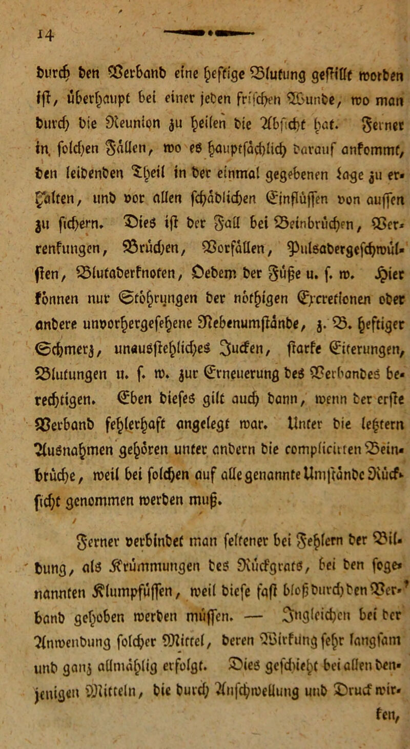 burd) feen Sßerbanb eine heftige 05futung gefüllt worben fff/ überhaupt bei einer jeben frifc^eh OBunbe, wo man buvd) bic Dleunion $u ^eiien bie 2fbfid)t hat- ferner in. fold;en fallen, wo eg ^auptfäcblic^ Darauf anfommt, ben leibenben Xl^eil in ber einmal gegebenen Sage 311 er- halten, unb »or allen fcbablicben Eingriffen »on auffen $u fiebern* X5ieö ift ber 3*aU bei Sein brüten, 95er* renftmgen, 95rutben, Vorfällen, ^ulgabergefdjroül» fien, 03lutaberfnoten, Oebem ber güfje u. f. w. £ier fonnen nur Bohrungen ber notigen Epcreflonen ober anbere unoorhergefehene 3RebenumfIänbe, j. 03. ^efti^cr ©cbmerj, un«uöftehlid;eij finden, ftarfe Eiterungen, Blutungen u. f. w. $ur Erneuerung be$ OPerbanbes be- rechtigen. Eben biefeö gilt auch bann, wenn ber erfte SPerbanb fehlerhaft angelegt war. Unter bie le£tern Ausnahmen gehören unter anbern bie complicüten05ein« brücbe, weil bei folcben auf alle genannte Umjtanbc^ücf«- ficf;t genommen werben mufj. / 1 f ferner »erbinbet man feltener bei fehlem ber 03i(- ' bung, alö Krümmungen be$ Dvücfgratö, bei ben fege* nannten Klumpfüffen, weil biefe faß bloßburd)ben 93er»* banb gehoben werben muffen. — ^gleichen bei ber Tlnwenbung folcber Mittel, beren OBirfdngfc^r langfam unb ganj allmählig erfolgt, ©ieö gefd)ieht bei allen ben- jenigeu Mitteln, bie burcf; ^nfcbweüuug unb SDrucfwir-