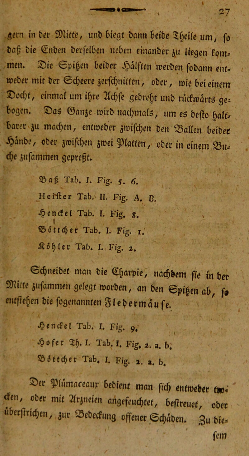 27 gern in ber SOtiffe, unb biege bann Beibc $f>ctte ,um, fo ba§ t?ic ©nben berfetbcn neben einanber liegen fom* men. £>ie ©pi|cn Beibet- Jpdiften werben fobann enf- webet-mit ber ©cBeereacrfcBnitren, ober, wie Bei einem ©ccBf, einmal um if>re tfdjfe gebre^f unb rucfwdrts ge* Bogen. £)as ©an$e wirb nacf;ma(S, um es befio £aff* Barer>äu machen, enfweber amtfe^ert ben «Satten Beibet £anbe, ober jmifdjen jwei glatten, ober in einem 25u* cf;e jiifammen gepreßt. ■; -v . • t , i. 95aß Tab. I. Fig. 5. 6. HcHler Tab. II. Fig. A. ß. *£cncfet Tab. I. Fig. g. v I 95 öftrer Tab. I. Fig. 1. 3?6f)Iec Tab. I. Fig. 2. ©djneibet man bie Gfjavpie, naeßbem fle in ber Stifte ^ufammen gefegt worben, an ben ©pigen aB, f* entfielen bie fogenannten Siebermdufe. •£encfef Tab. I. Fig. 9, s , ^ofer ty. I. Tab. I. Fig. 2. a. b. 53«5ttdF>cc Tab. I. pig. 2. a. b. Set ^Piumaceaup Bebient man fid> enfweber tu0« o6re mit 5(rincim <%«<«, befhmt, ob« uberjtridjeu, jur 55rt>c(fun3 offener ©traben. > bi«.