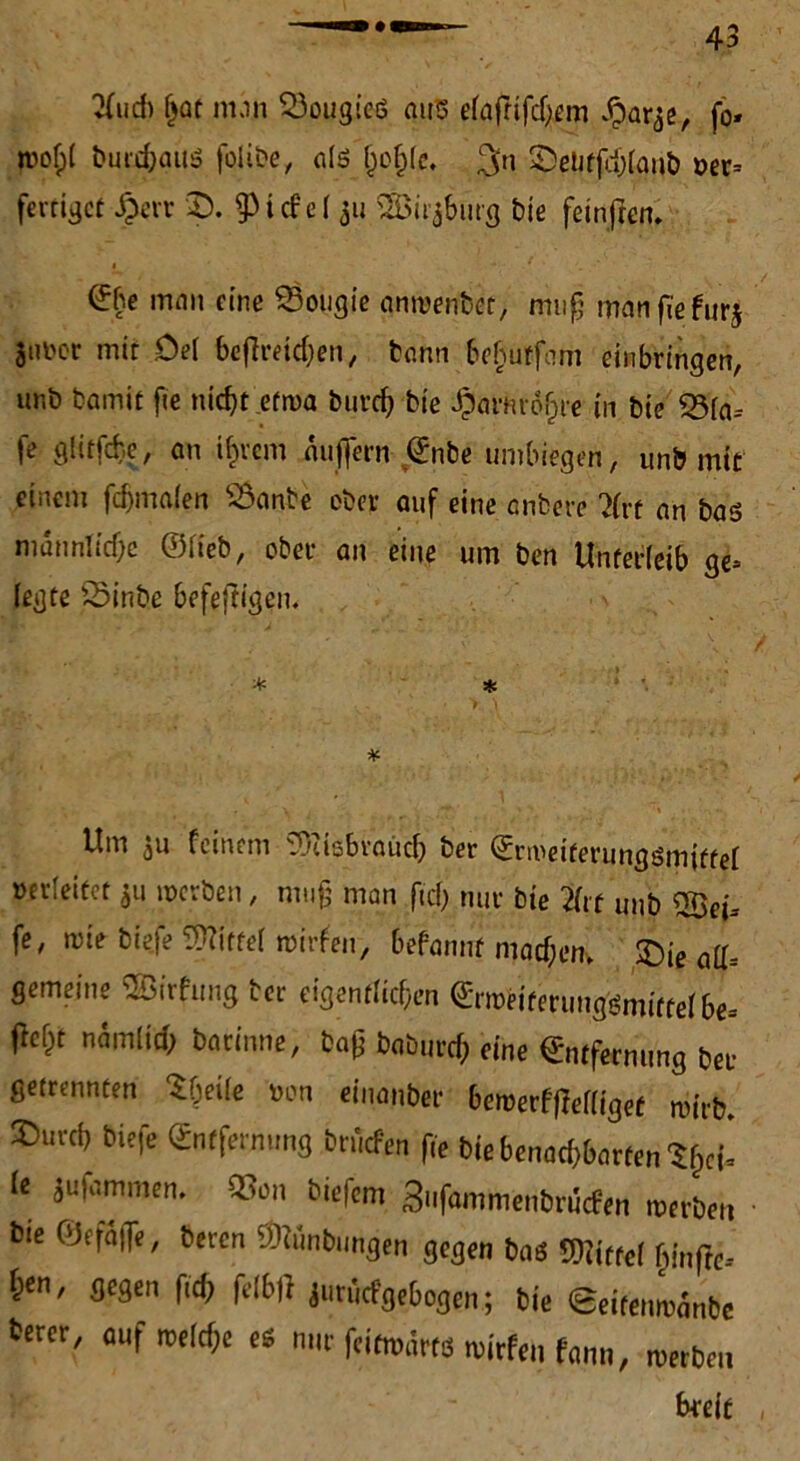 2(ud) fjat nun $3ougteß aus e(afrtfd)em £ar^, fo* wof)( buD^auö folibe, als (jpjfe. %n ©eUffdjtonö per* fertiget £evr 33. §3 i cf e (311 ÜÖirjbiirg Die feinfren, man eine £$ougie ampenbet, mufj man fie furj JHPor mir De( beftreidjen, bann befjutfam einbringen, ur.b bamit fie nidjt.efn>a burrf) bie £arm-&jre in bie S3fa= fe glttfche, an i^rem auffern <£nbe umbiegen, unb mit einem fcf)ma(en S3anbe ober auf eine anfeeve 2(rt an bas männliche ©Heb, ober an eine um ben Unterleib ge* (egte Sinbe befeftigen. * * * \ : * ;> , .v. • > * Um ju feinem ©cisbraüch ber Erireiterungsniiffef oetleitet ju inerten, muß man fiel) nur bie Mit unb 2ücj.- fe, mie biefe ®itte[ roirfeu, befannt modern Sie off. gemeine SBirfung her eigentlichen Erroeitenmgismittefbe. ßeht närniid, barinne, tag baburcf) fine Entfernung ber getrennten Sbeile wn einanber beroerffieffiget niirb. s>urcl) biefe Entfernung brüefen fie bie benodjbarten‘Sfjci- fe jut,unmen. 93on biefem 3iifammenbrucfen inerten bte ©ifaife, beren ®unbitngen gegen bas S)!itte( hinfte-- hen, gegen ftef, felbft jurüefgebogen; bie Seife,miänte tecer, auf treffe es mir feiftbarw ruitfen fann, roerben breit
