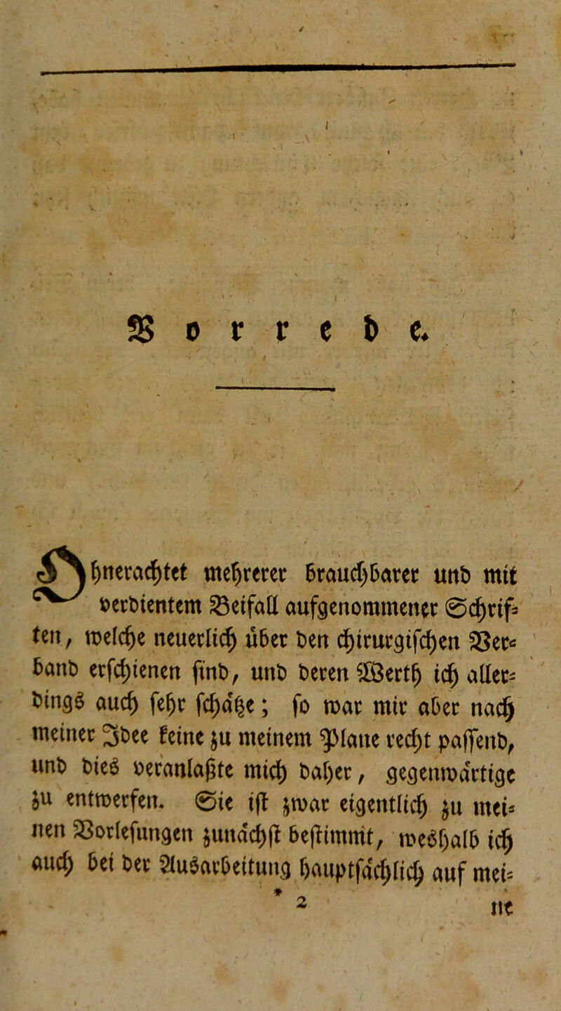 t 1 ' » SS o r r e t> c. / Sj f)nerad)tet mehrerer brauchbarer uttb mit c^/ terbientem ^Beifall aufgenommener @d)rtf- ten, welche neuerlich über ben chtrurgtfcf)en 23er* fcanö erfd)tcncn fttib, unb beten $3ertfj tef) aller* auch fejjr fcf)d$e; fo roar mir aber nadj meinec 3bee feine ju meinem glatte vecf)t paffeitb, unt> bieö oeranlafste mich baf)et, gegenwärtige &u entwerfen. @ie ijt &war eigentlich $u ntei* nen Sßorlefungcn junddjji befHmmt, weshalb ich aud; bei bei Ausarbeitung bauptfdchlich auf mei* * _ 2 ne