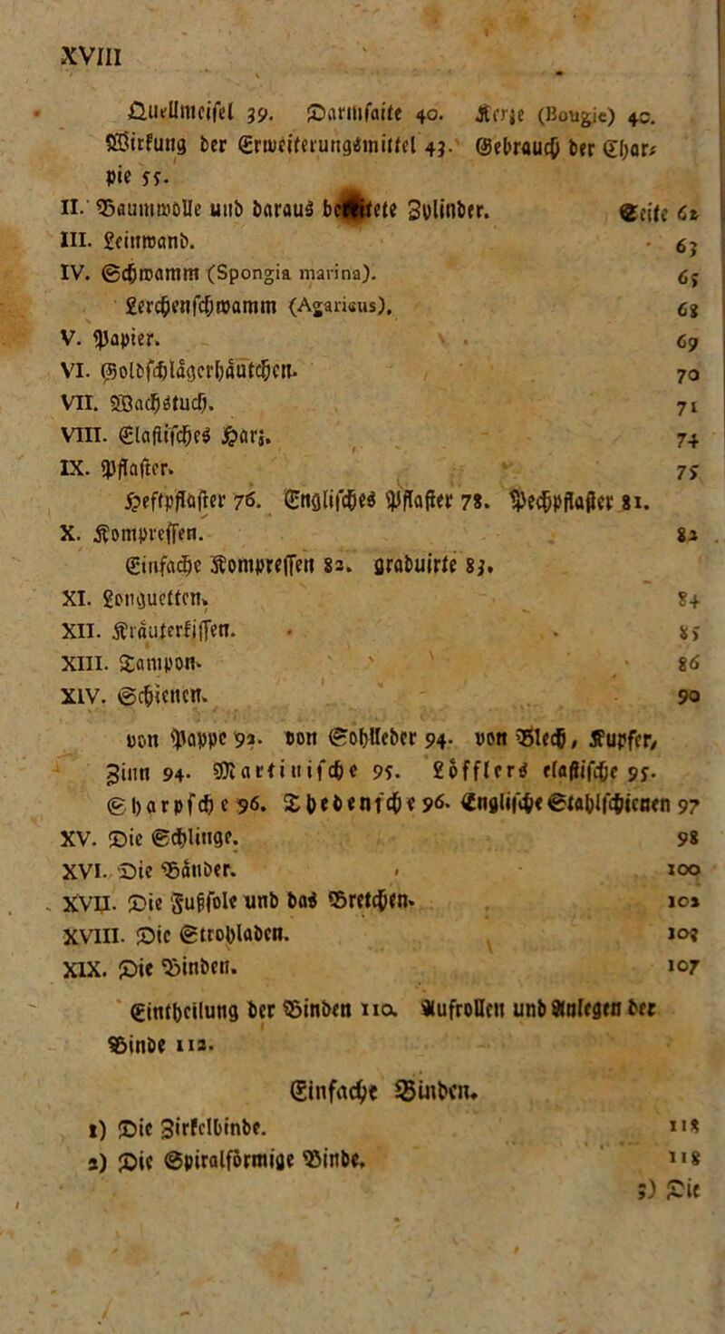 ÜUfllmcifd 39. ©arrtjfaite 40- Äcrjc (Bougic) 4c. £8irfung ber (Eru)eiferung«ini(fel 43. @el>r«uc(j ber (Eljar* pie 55. II. ' SkummoUe uub baraus betrete gplinber. ©eile Ci III. £cittroanb. 6j IV. ©c&roamttt (Spongia marina). gj £er#enfcl;®armn (Agarisus). cg V. Rapier. 69 VI. (Mbfdjlagerbautdjcn. 70 VII. «GacIjiSnicIj. 71 VIII. gtafiifcM £ars. 7+ IX. iJJflnftcr. 7j £effpflätfer 76. Snglifcfjeä ^flafter 78. tyedEjpflafler 81. X. Äompreffeti. 82 . (Einfache 5?ont|>rcfTen 82. srabuirle 83. XI. £ongucücn» 8+ XU. £raü|erfj|[en. • 8> Xiii. Tampon. ' 8<S xiv. ©c&icttcn. 90 pon floppe 92. eon ©obllebcr 94- »o*t ’glecfj, Tupfer/ ginn 94- sjftariittifcö« 95. £offler$ elaflifiße 95. © 1) a r p f6) e 96. £ b e b e n t d&«9<*> £ng(if$< ©lablföicnen 97 XV. ©ie ©ctjliiige. 98 XVI. Sie Räuber. . xoo s XVII. ©ie Suffoie unb bai ©reichen. 10» XVIII. ©ie ©troblabcn. 10? XIX. ©ie “Sinbcn. 107 gintbcilung ber S5inben na «ufroDeu unb Anlegen ber 95inöe in. (5infad)e Sßinbou 1) ©ie 3irfelbinbe. n* s) ©ie Spiralförmige 35inbe, 3) ©ie