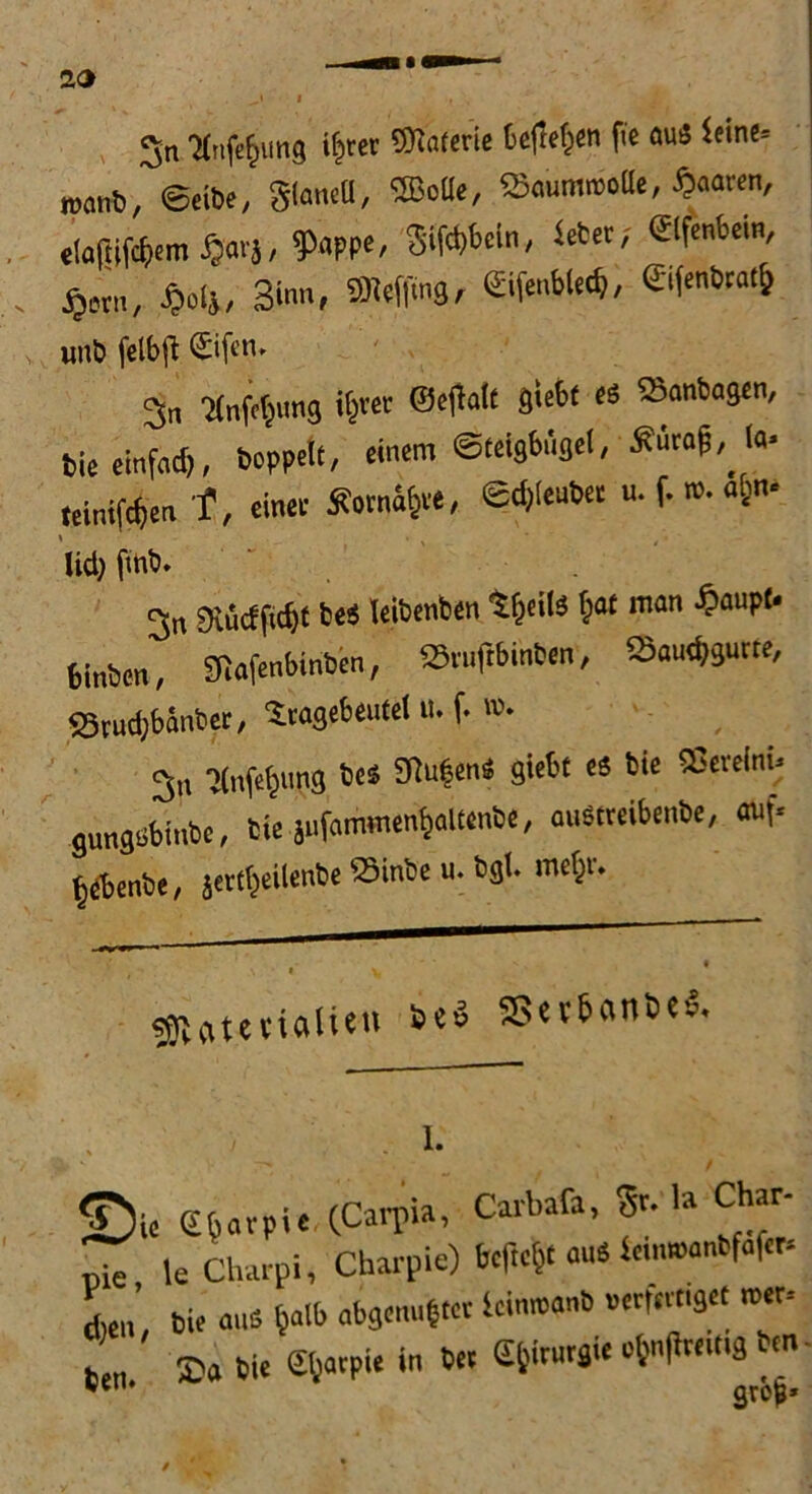 g„ 'änfe§ung ihrer ©iaterie befielen fit au« Mn<= mnb, ©eibe, 31««« < ®o[lc' SaummoUe, paaren, tloftifttm «aq, ?aPPe, Säbeln, *«! . $«n, jjolj, Sinn, 5K#ng, «gifenblecfj, ©(«»««6 uns felbft ©fra- gt, ■JJnftfjung itjvcr ©cfialt giebf es ffianbagen, Sie cinfact), boPPetf, einem ©teigbbgei, **<*,(«• «einif^en t, einet Som%e, ©grabet u. f. ®- «6»* lid) ftnb. 3n Dvucf jidjt fce$ leibenben tfjette fcat man «^aupf* binben, 3!afenbinben, »vuftbinben, Saudjgur.e, Studjbänbet, Scagebeutel u. f. ro. gn 'Knfefnmg bes 9}u|enS giebf es bie SßereM- gungsbinbe, Sie jufammen^altenbe, auSteeibenbe, auf- ^ebenbe, jetrijeilenbe »inbe u. bgl. mefcr. SBatetialieu seS 5S«b6anbe5. 1. ©ie ei.rp««-lC.rpU, Carbaü, 3, la Ch - U Charpi, Charpie) befielt aus i«m»anbf.f«r, L’ bie aus halb abgrau*tct tcinmanb »crferngef »er- b „. IDa bie £f)acPie in bet Ejfitutgie o^njltettig bcn vc grop*
