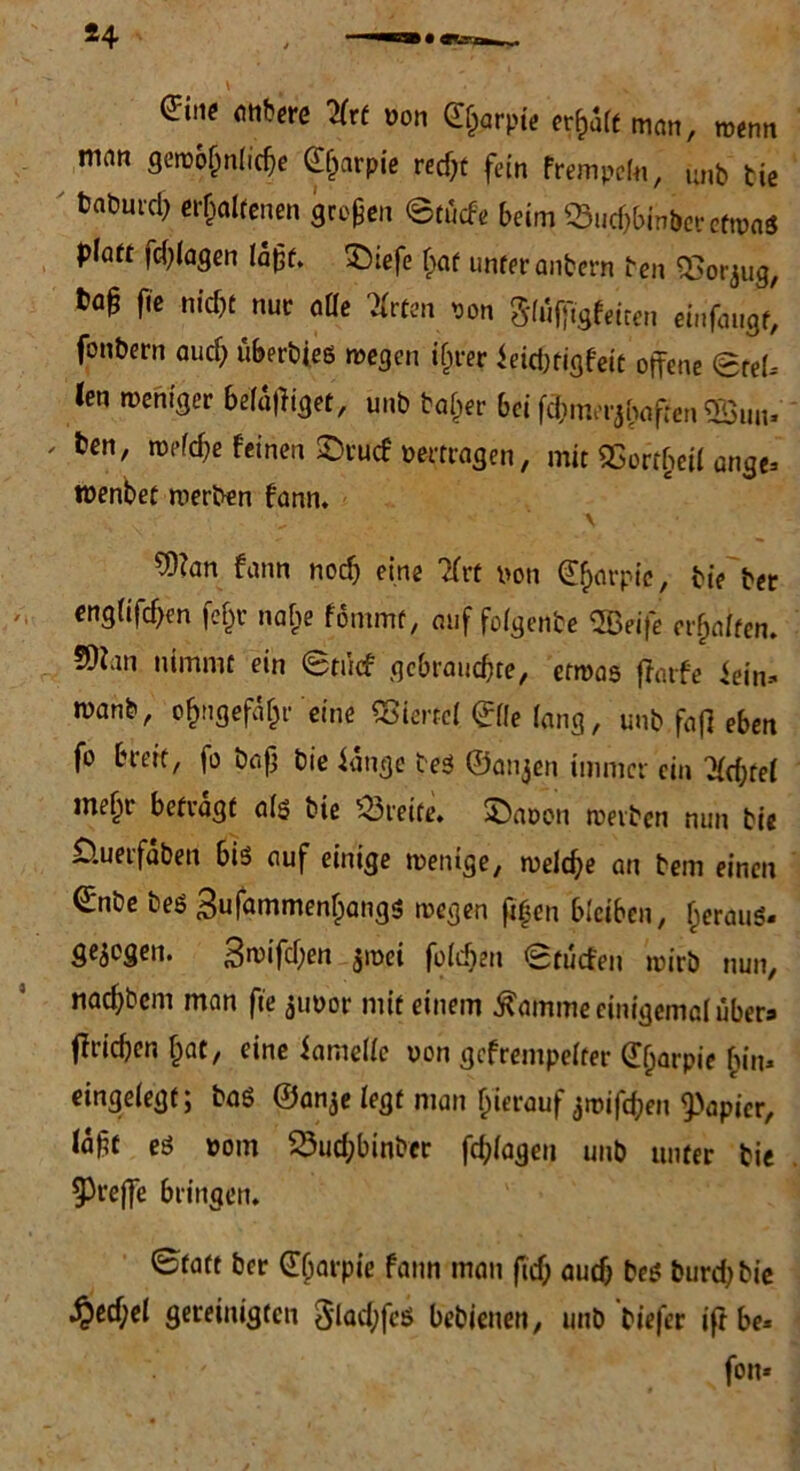*4 eine entere Hxt von gfcrpic erraff man, wenn man gewöhnliche ^arpie recf;ü fein Prempein, u„b tie baDurcl) erhaltenen großen ©tücfe beim Q3uchbinber etwas platt ffhlagen laßt. £)tefe f^at unter anbern ben <£orjug, ta§ fte nicht nur alle Wirten Pon Sfuffigfeiten einfaugt, fonbern auch überbies wegen if^rer ieichtigfeit offene ©rel.- ren weniger befaffiget, unb baljer bei fömerjhaften SSun- ' tcn' welche feinen £5rucf pertragen, mit «Corrljeü ange- wenbet werben fann. \ 5)?an fann noch eine ?Xrt Pon ^f>orptc, bie ber englifchen fe§r nahe fömmt, auf folgenfce ®eife erhalten. SOian nimmt ein ©tücf gebrauchte, etwas ffarfe lein» wanb, o(jngef% eine Viertel <£fle lang, unb,faff eben fo breit, fo baß bie lange beS ©anjen immer ein Achtel meht betragt als? bie Greife, ©aoon werben nun bie Üuerfäben bis auf einige wenige, welche an bent einen €nbe bes 3ufammenhangs wegen ß|en bleiben, heraus- Se$0Sen* 3wifcf;en $wei folchen ©tuefeu wirb nun, nachbent man fte jupor mit einem Kamine einigemal übers ff riehen hat, eine iamelle pon gefrempelter (Eljarpie hin- eingelegt; baß ©an^e legt man hierauf jwiffhen Rapier, laßt es pom 25uchbinber ffhlagen unb unter tie treffe bringen. ©tatt ber €harpie fann man ftef; aud) bes burdjbie Qtfyel gereinigten 3iad;fcS bebienen, unb biefer iff be- fon*