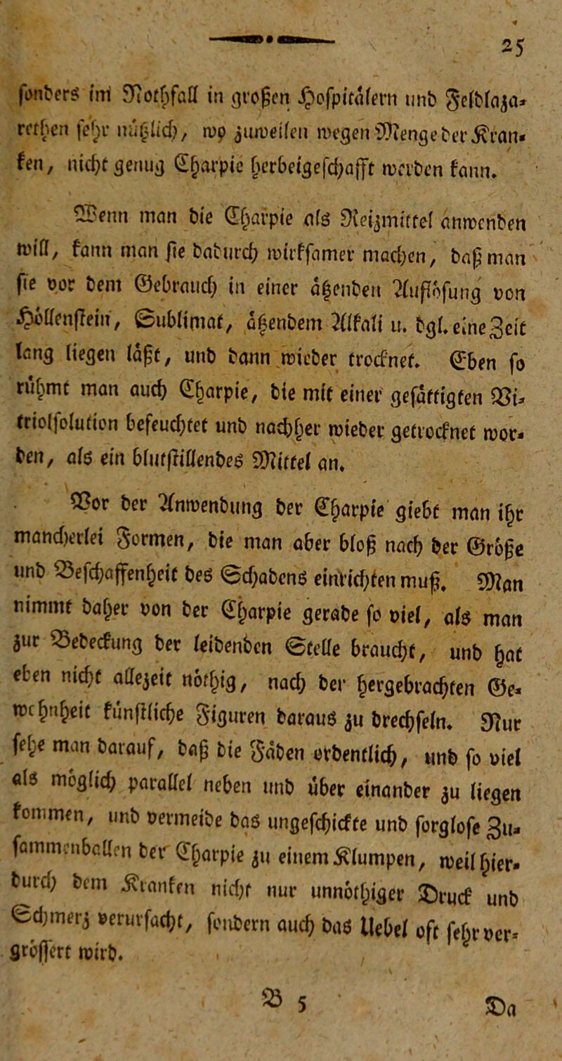 mhen fef)r ma)lid), rup aumeilen wegen Stenge bergan* ten, nicpt genug ©fjarpie (>erbeigefd;afft mtben fann. 5Bnin man bie ©fjarpie als SXeiamitfel anrccnben ft-'ifl, fann man jie baburcp mirffamer machen, bapman fic oor beni ©ebraud) in einer afenben tfuftöfung' oon ^tfenffein, ©ublimaf, afenbem Mali u. bgf.eineSeit tcn^ liegen lapt, unb bann roieber frodnef. ©ben fo ru£rm man aucb ©fjarpie, bie m(f einer gefügten friolfolufion befeudjtet unb natbfjer roieber getrcdnef mor- ben, afö ein blurffiflenbeö Mittel an. 55or ber tfnroenbung ber ©parpfe giebf man ifjt mand)er(ei formen, bie man aber blop nach ber ©rbpe unb ^efdjaffenfjeit beö ©d>abcnö einVicf;fen mup. 2ftön nimmt baffer non ber ©fjarpie gerabe fo ml, ab man aur «ebedung ber leibenben ©teile brauet, unb [jat eben nidjt alfejeit noffjig, nad; ber §ergebrad)fen ©e» tmfri^eit fünfilidje Spuren barauö au bredjfeln. 9?ur fel^e man barauf, bap bie §aben crbentlidj, unb fo uiel als mbglid; parallel neben unb über einanber au liegen fommen, unb nermeibe bad ungeftpirfte unb forglofe 3u* fammenbctten ber ©parpie au einem klumpen, meilfpier* burd; bem hänfen nidjt nur unnötiger ©nid unb ©djmera »erutfacpr, foubcrn audj baö Hebel oft febrner-- flrbp'ert roirb. . , 525 5 ‘ £)a