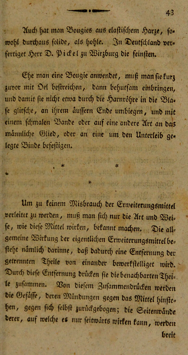 2lud> f>at man Q3ougiees au6 etaffifd)em Jparae, fo* wo^l burchauö folibe, als (jofjle. 3» £>eutfd;lanb »ec* fertiget £.err ©. Wiefel au SBiraburg bie feinjlen. E()e man eine 23ougie anwenbef, muß manfiefurj firner mit Del beftreichen, bann beljuffam einbringen, unb bamit jte nicht etwa buvdj bie Harnröhre in bie S3la* fe g(itfd;e, an if^cera äujfern Enbe umbiegen, unb mit einem fchmalen 23anbe ober auf eine anbere 2lrt an ba$ männliche ©lieb, ober an eine um ben Unterleib ge* legte 25inbe befejftgen. * » Um au feinem SRisbraud; ber Erweiferungsmitfel verleitet au werben, muß man ftd) nur bie lixt unb 2Bei-- fe, wie biefe Mittel wirfen, befannt machen, £)ie all-- gemeine SBitfung ber eigentlidjen Erweiterungömiffelbe* fie^t namlid; barinne, baß baburch fine Entfernung ber getrennten Sfjeife »on einanber bewerf|Miget wirb. £>utd) biefe Entfernung brücfen fie bie benachbarten Sljei* le anfimmen. 93on biefem 3»fnmmenbrucfen werben bie ©efaffe, beten 9ftunbungen gegen ba$ Spittel ^inffe^ hcn, gegen fleh felbtf juruefgebogen; bie 0eitenwanbe fcerer, auf weld;e es mw fet^war« wfrfen fann, werben breit