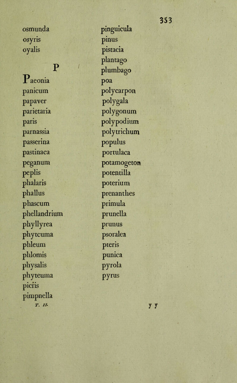 osmunda pinguicula osyris pinus oyalis pistacia plantago P 1 plumbago P aeonia poa panicum polycarpon papaver polygak parietaria polygonum paris polypodium parnassia polytrichum passerina populus pastinaca portulaca peganum potamogetón peplis potentilla phalaris poterium phallus prenanthes phascum primula phellandrium prunella phyllyrea prunus phytcuma psoralea phleum pteris phlomis punica physalis pyrola phyteuma picris pimpnella T. II. pyrus