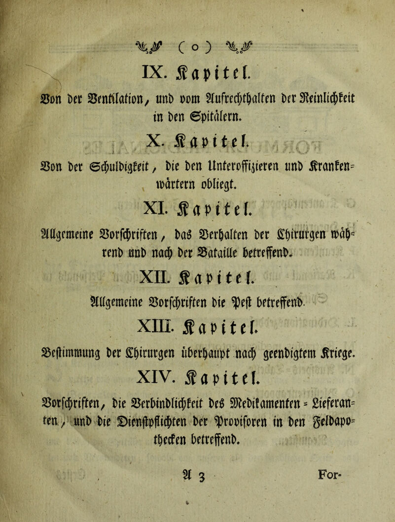 SJon ber Sentitation, unb »ora Wufrerfxbalren ber Sfteinlicpfeit in ben Spitälern. X. $ apttef. Son ber ©ebulbigfeit, bie ben Unteroffizieren unb Äranfen= Wärtern obliegt. XI. f «Ptfef. Mgcmeene SSorftyriften, bad SDer&alten ber Ebirutgen ipä&= renb unb nad; bet SataiUe betreffenb. XII. f apttef. Slltgemeine S3orf$riften bie $eft betreffenb. XIII. $ a p i t c f. Skffimmung ber Sjjiturgen iiberbaupt na<b geenbigtem Kriege. xiv. $apitcl. SSotfffjriften, bie Serbinbficjtfeit beb SHebitaraenten = 2ieferan= ten, unb bie £>ienffpfltcbten ber «Prowforen in ben gelbapo« tbecfen betreffenb.