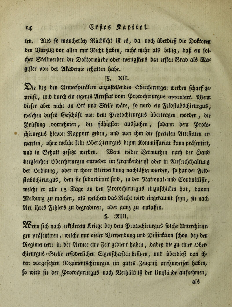 ün♦ $ltB fo mancperlep Rücf fiept ifl e$, Pa nocp ubetbicß Pie Soffcrm Pen SSor^ug t>or allen mit Recpt paPen, nicpt mcpr aB PUJig, Paß ein fol* (per ©tellmerPer Pie SoftorwürPe oPer wenigjfenP Pett erffen 0raP aB Wlv gißer oon Per 2lfaPemie erhalten paPe, % XIL Sie Pep Pen Slrmeefpitafem anaufMenPen OPercpirurgen werPen fcparfge* prüft, unP Purcp ein eigene* 2ltfe|faf oom ^rotocpirurgus approbirf* SSBenn Piefer aPer nicpt an Ort unP (Stelle wäre, fo roirP ein $elP|faP*cpirurgtB, melden Piefe* 0efcpdft oon Pem g>rotocpiturgtB üPerfragen roorPen, Pie Prüfung oornepmen, Pie fdpigffen auSfucpen, foPann Pem $roto* epirurg«* pieoon Rapport gtPen, unP oon iprn Pie fpecielen Slttefiafen er* warten, opne welche fein OPercyirurgu* Peprn ftommiflariat fann prdfenfirt, unP in 0epalt gefegt roerPem SOBenn roiPer 23ermutpen nacp Per #anP Pergleicpen OPercpirurgen entroePer im ÄranfenPienß oPer in 2lufrecptpaltung Per OrPnung, oPer in iprer SSerroenPung nacplaßig roürPen, fo pat per $elP* ffaPScpirurgu*, Pem fie fuPorPinirt finP, in Per 9}ational*unP (EonPuitliffe, welcpe er alle 15 £age an Pen frotocpirurgu* ein$ufcpicfen pat, paoon SWclPung $umacpen, aB roelcpem Pa* Recpt wirP eingeraumt fepn, jtenacp $lrt ipre* §epler* 5U PegraPiren, oPer ganj $u entlaßen, §, XIII, SBenn |tcp nacp erfldrtem Kriege Pep Pem ^rotocpirurgu* folcpe Untercpirur* gen prdfentiren, roelcpe mit vieler SQerwenPung «nP Süßinftion fcpon Pep Pen Regimentern in Per 5lrmee eine Seit gePient paPen, PaPep Pie 5« einer OPer* cpirurgtB*©teile erfoPerlicpen €igenfcpaften Peftpen, uuP üPerPieß oon ip* ren oorgefepfen Regiment*cpirurgen ein gute* Seugniß aufjmoeifen paPen, fo wirP fie Per ^rotocpirnrguP nacp Sßerpdltniß Per UmfiauPe aufnepmen, aB