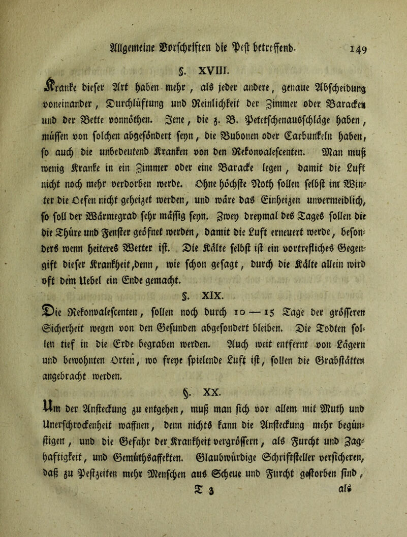 $♦ XVIII. kranke tiefer $rf haben mehr, als jeber anbere, genaue 2lbfcheibung ooneinarber, Surchluftung unb Peinlichkeit ber Zimmer ober Baracke» mit ter SSette oonnothen. 3ene, tie g. 23. 9>etetfchenauSfchldge haben, muffen oon folchen abgefonbert fepn, tie Bubonen ober Cacburtlefn haben, fo auch bie unbeteutent Franken oon ten Pekonoalefcenten. %5lan muß wenig kranke in ein $immer ober eine SSaracke legen , tamit bie £uft nicht noch mehr uerborben werbe. Ohne ho#e Poth follen fetbjk im 5SBin* ter bie Oefen nicht geheilt werben, unb wäre baS (Einheigen unoermeiblich, fo foü ber SJBdrmegrab fehr md|ftg fepn. gmep brepmal beS SageS follen bie bie Shüreunb genffer geofnet werben, bamit bie £uft erneuert werbe, befon; berS wenn heiteres SßBetter ift. Sie killte felbfi ijl ein uortreflicheS ©egem gift tiefer $rankheit,benn, wie fchon gefagt, burdfj bie Ädlfe allein wirb oft be‘m Uebel ein ©nbe gemacht. 5. XIX. ©ie Pefonoalefcenten, follen noch burch io—15 Sage ber grbfferen Sicherheit wegen oon ben ©efunben abgefonbert bleiben. Sie Sotten fol* len tief in bie (Erbe begraben werben. 5(uch weit entfernt uon lagern unb bewohnten Orten, wo frepe fpielenbe £uft ifk, follen bie ©rabfldtfen angebracht werben. §. XX. Um ber 3tnfteckung gu entgehen, mufj man ftch oor allem mit Sttutjj unb Unerfchrockenheif waftnen, benn nichts kann bie ^Infleckung mehr begum fkigen , unb bie (Befahr ber Krankheit oergrojfern, als furcht unb gag* haftigfeit, unb ©emtithSaffekten. ©laubwurbige ©chriftffeller berftdjeren, Sag gu ^efkgeifen mehr SOtenfchen aus (Scheue unb furcht geworben ftnb, S $ als