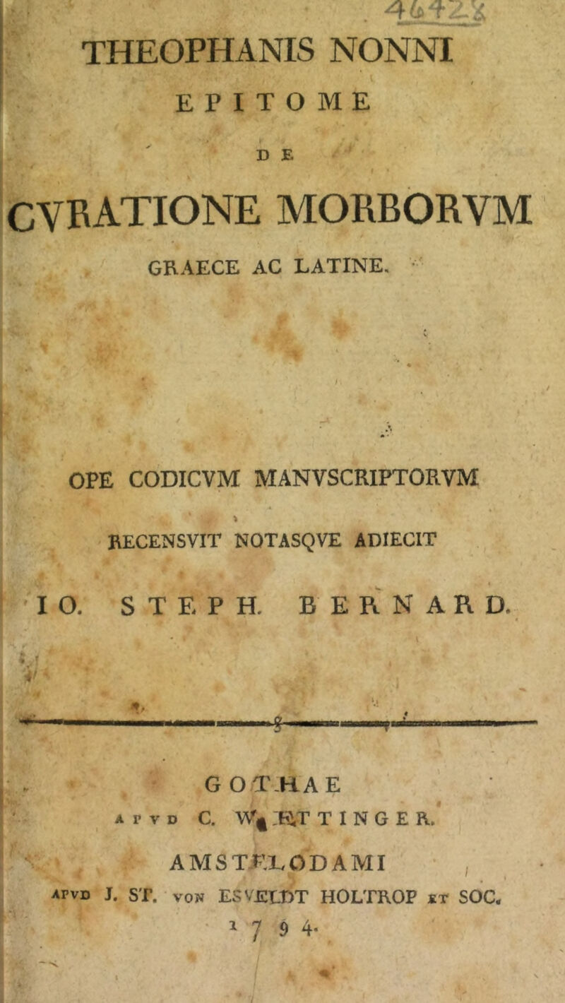 THEOPHANIS NONNI EPITOME D E # ^ CYRATIONE MORBORVM s . f. 'i GRAECE AC LATINE. V ?· OPE CODICVM MANVSCRIPTORVM RECENSVIT NOTASQVE ADIECIT ^'10. S T E P H. B E R N A R D. f-i ir ■r GOT-HAE A p V D C. :t^T T I N G E R. AMSTTXODAMI * , apvd J. st. von ESVJSEDT HOLTROP kt SOC. ' 1794·