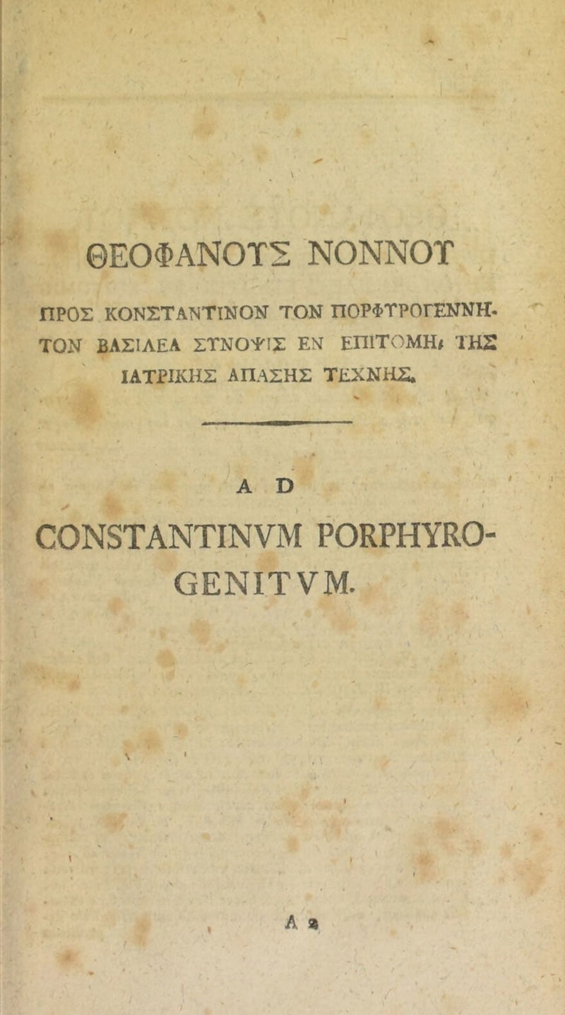 / ΘΕΟΦΑΝΟΤΣ ΝΟΝΝΟΪ , ΠΡΟΣ ΚΟΝΣΤΑΝΤΙΝΟΝ ΤΟΝ ΠΟΡΦΤΡΟΓΕΝΝΗ- ΤΟΝ ΒΑΣΙΛΕΑ ΣΤΝΟ'ΡΙΧ ΕΝ ΕΠΙΤΟΜΗ# ΤΗΣ ΙΑΤΡΙΚΗΣ ΑΠΑΣΗΣ ΤΕΧΝΗΣ. CONSTANTINVM PORPHYRO- GENITVM. ,> · , ! ' h fi 1 I Λ 9 Ir I )'