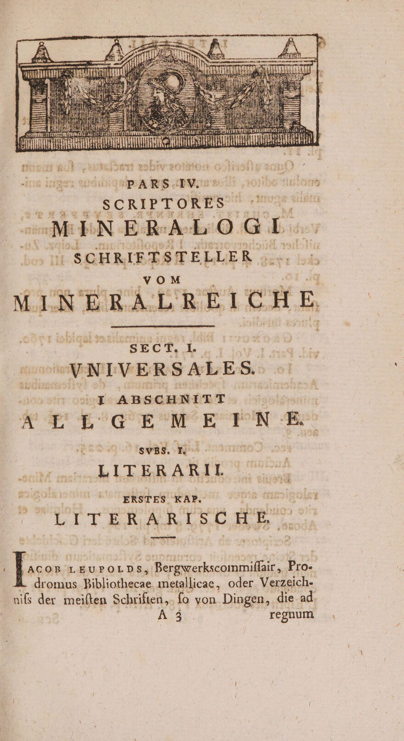 ‚sip he: av. I SCRIPTORES NINERALOGL. HRIFTSTELLER | voıM GswellaticHe 4 B wi > ; gen VNIVERSALES. I ABSCHNITT vun GEME EN vB. LITERARIL ERSTES KAP. ne une = LEUPOLDS, ;„ Bergwerkscommifläir , Pro- dromus Bibliothecae metallicae, oder Verzeich- nißs der meiften Schrikten, fo von Dingen, die ad. A a regnum