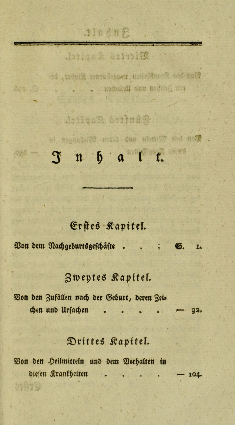 * • « sl < f: ' ■»1> 3 n a 1 f. <£rffe$ Kapitel. 33on bern 9}ac&0e&urt30efc$äfte . . : i* gmepteS Kapitel, 58on bcn 3uf5öm nac& ber ©c6»rt, beren 3«»» $cn unb Urfac&en . . * * <—33, , « / t SDrüteS Kapitel, 93ott bert 4?etfoiitteln unb bem Sto^atten in tiefen ßratifyeiten — 104. 1