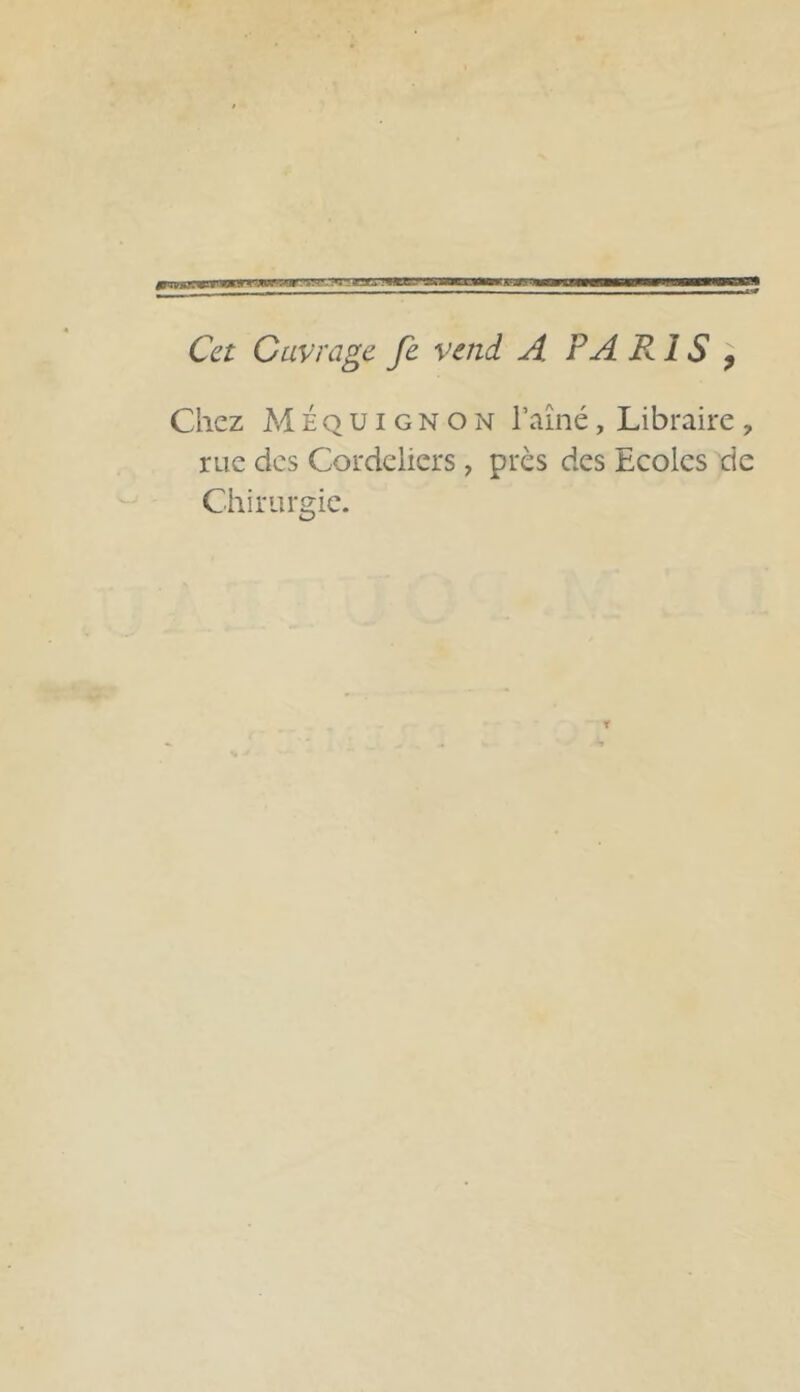 mv*&mr9M*rr> :w;?r Cet Ouvrage fe vend A PA R i S , Chez Méquignon l’aîné, Libraire , rue des Cordeliers, près des Ecoles de Chirurgie.