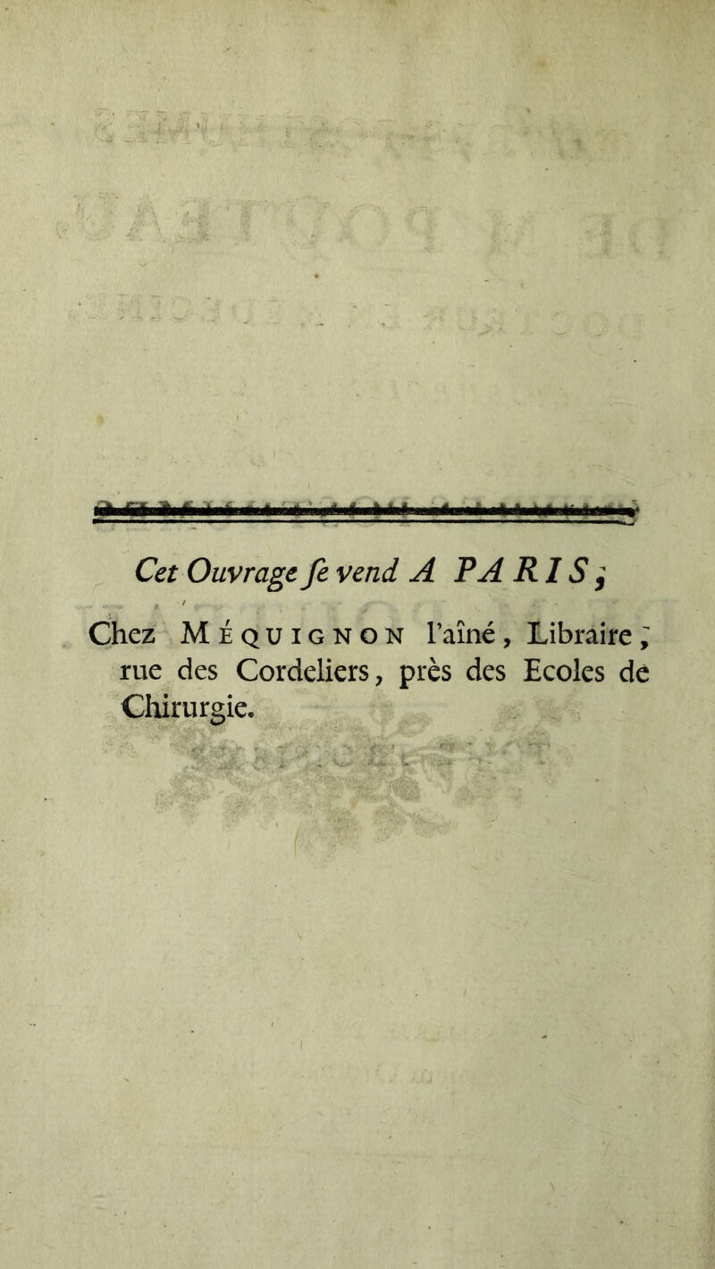 «Uii Cet Ouvrage fe vend A PA RI S, Chez Méquignon Famé , Libraire, rue des Cordeliers, près des Ecoles de Chirurgie.